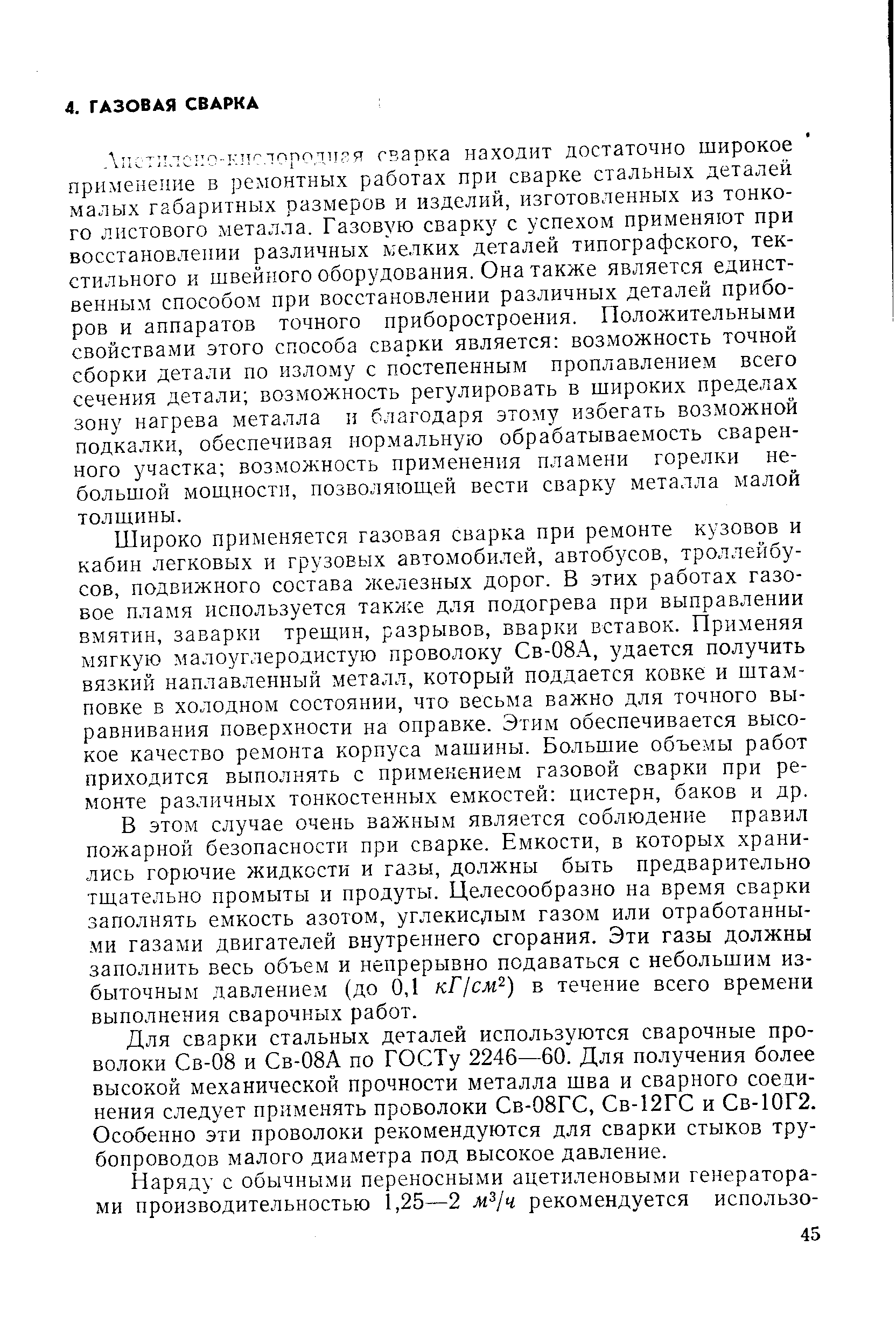 Широко применяется газовая сварка при ремонте кузовов и кабин легковых и грузовых автомобилей, автобусов, троллейбусов, подвижного состава железных дорог. В этих работах газовое пламя используется также для подогрева при выправлении вмятин, заварки трещин, разрывов, вварки вставок. Применяя мягкую малоуглеродистую проволоку Св-08А, удается получить вязкий наплавленный металл, который поддается ковке и штамповке в холодном состоянии, что весьма важно для точного выравнивания поверхности на оправке. Этим обеспечивается высокое качество ремонта корпуса машины. Большие объемы работ приходится выполнять с применением газовой сварки при ремонте различных тонкостенных емкостей цистерн, баков и др.
