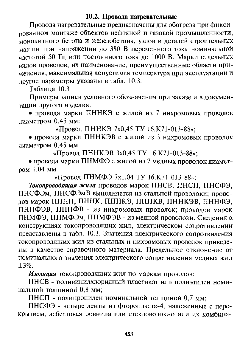 Провода нагревательные предназначены для обогрева при фиксированном монтаже объектов нефтяной и газовой промышленности, монолитного бетона и железобетона, узлов и деталей строительных машин при напряжении до 380 В переменного тока номинальной частотой 50 Гц или постоянного тока до 1000 В. Марки отдельных видов проводов, их наименование, преимущественные области применения, максимальная допустимая температура при эксплуатации и другие параметры указаны в табл. 10.3.
