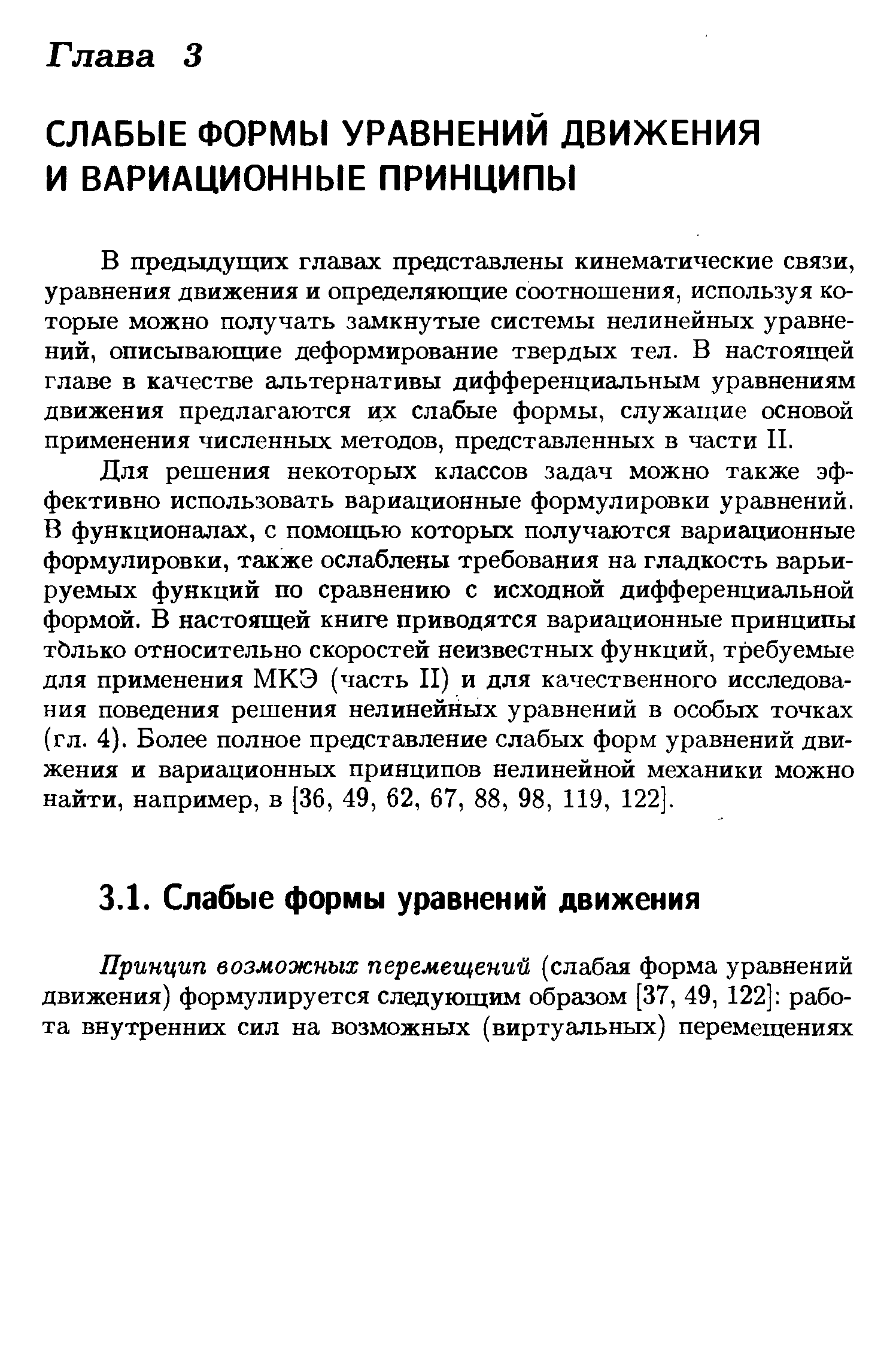 Для решения некоторых классов задач можно также эффективно использовать вариационные формулировки уравнений. В функционалах, с помощью которых получаются вариационные формулировки, также ослаблены требования на гладкость варьируемых функций по сравнению с исходной дифференциальной формой. В настоящей книге приводятся вариационные принципы тйлько относительно скоростей неизвестных функций, требуемые для применения МКЭ (часть II) и для качественного исследования поведения решения нелинейных уравнений в особых точках (гл. 4). Более полное представление слабых форм уравнений движения и вариационных принципов нелинейной механики можно найти, например, в [36, 49, 62, 67, 88, 98, 119, 122].
