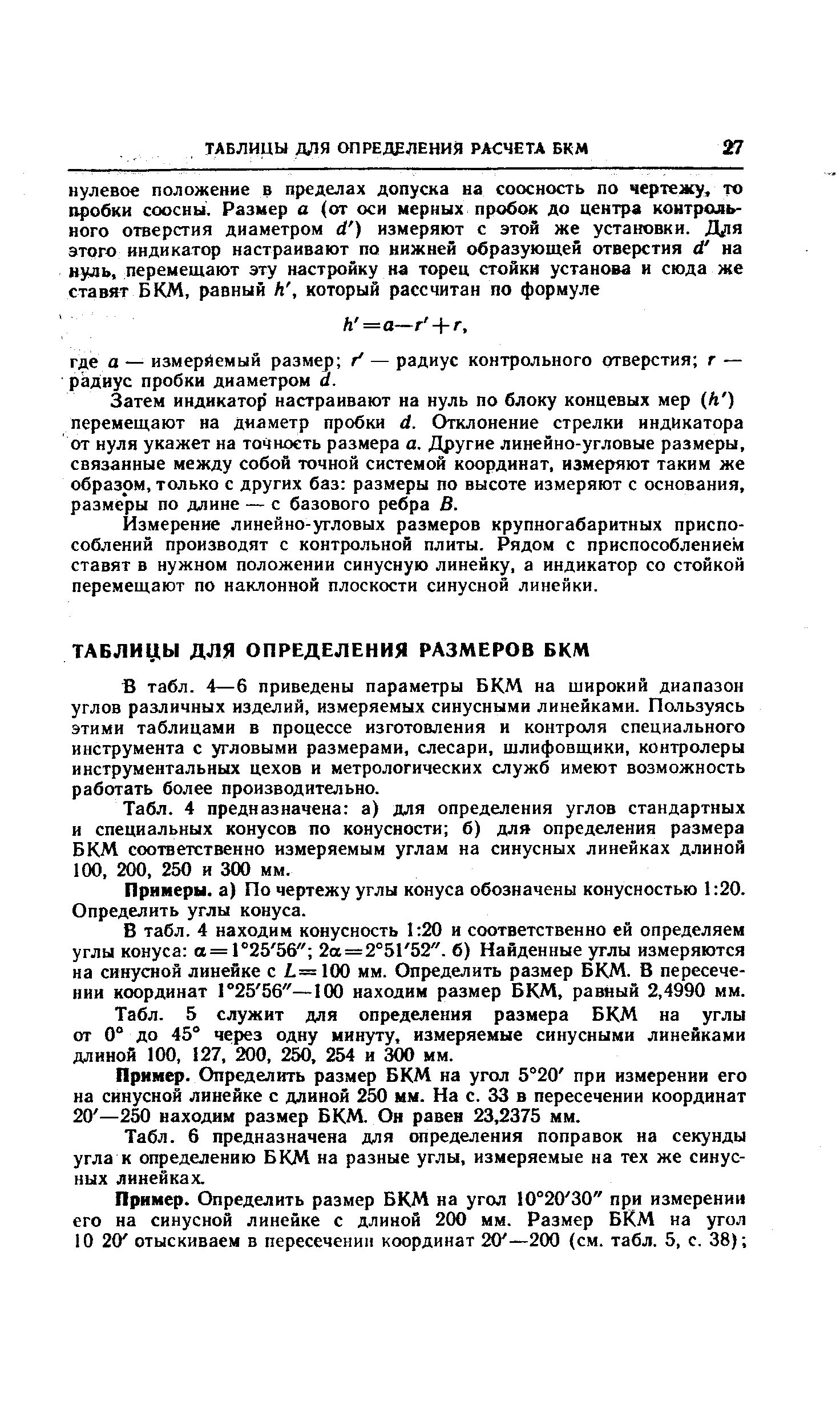 В табл. 4—6 приведены параметры БКМ иа широкий диапазон углов различных изделий, измеряемых синусными линейками. Пользуясь этими таблицами в процессе изготовления и контроля специального инструмента с угловыми размерами, слесари, шлифовщики, контролеры инструментальных цехов и метрологических служб имеют возможность работать более производительно.
