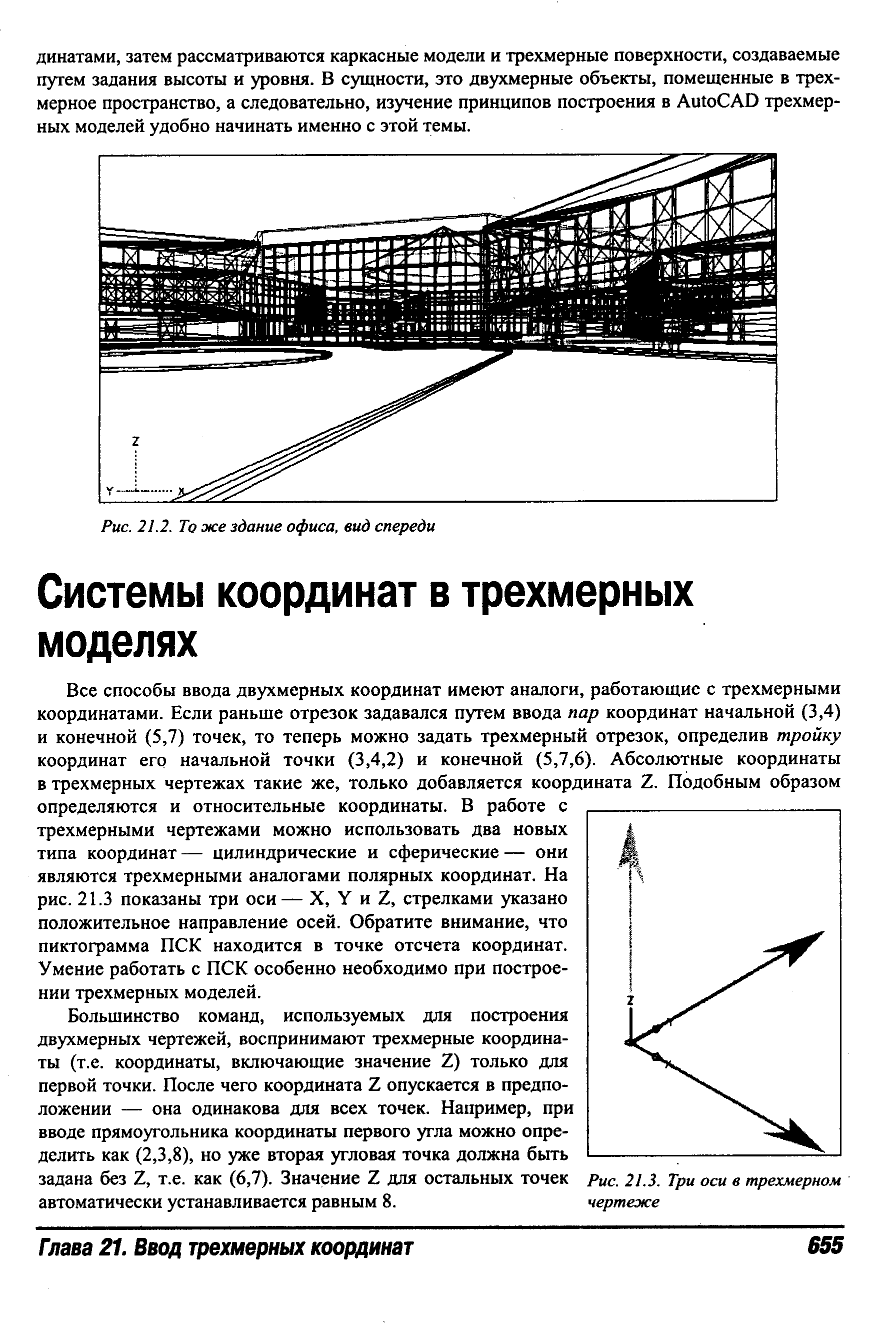 Все способы ввода двухмерных координат имеют аналоги, работающие с трехмерными координатами. Если раньше отрезок задавался путем ввода пар координат начальной (3,4) и конечной (5,7) точек, то теперь можно задать трехмерный отрезок, определив тройку координат его начальной точки (3,4,2) и конечной (5,7,6). Абсолютные координаты в трехмерных чертежах такие же, только добавляется координата Z. Подобным образом определяются и относительные координаты. В работе с трехмерными чертежами можно использовать два новых типа координат— цилиндрические и сферические— они являются трехмерными аналогами полярных координат. На рис. 21.3 показаны три оси— X, Y и Z, стрелками указано положительное направление осей. Обратите внимание, что пиктограмма ПСК находится в точке отсчета координат.
