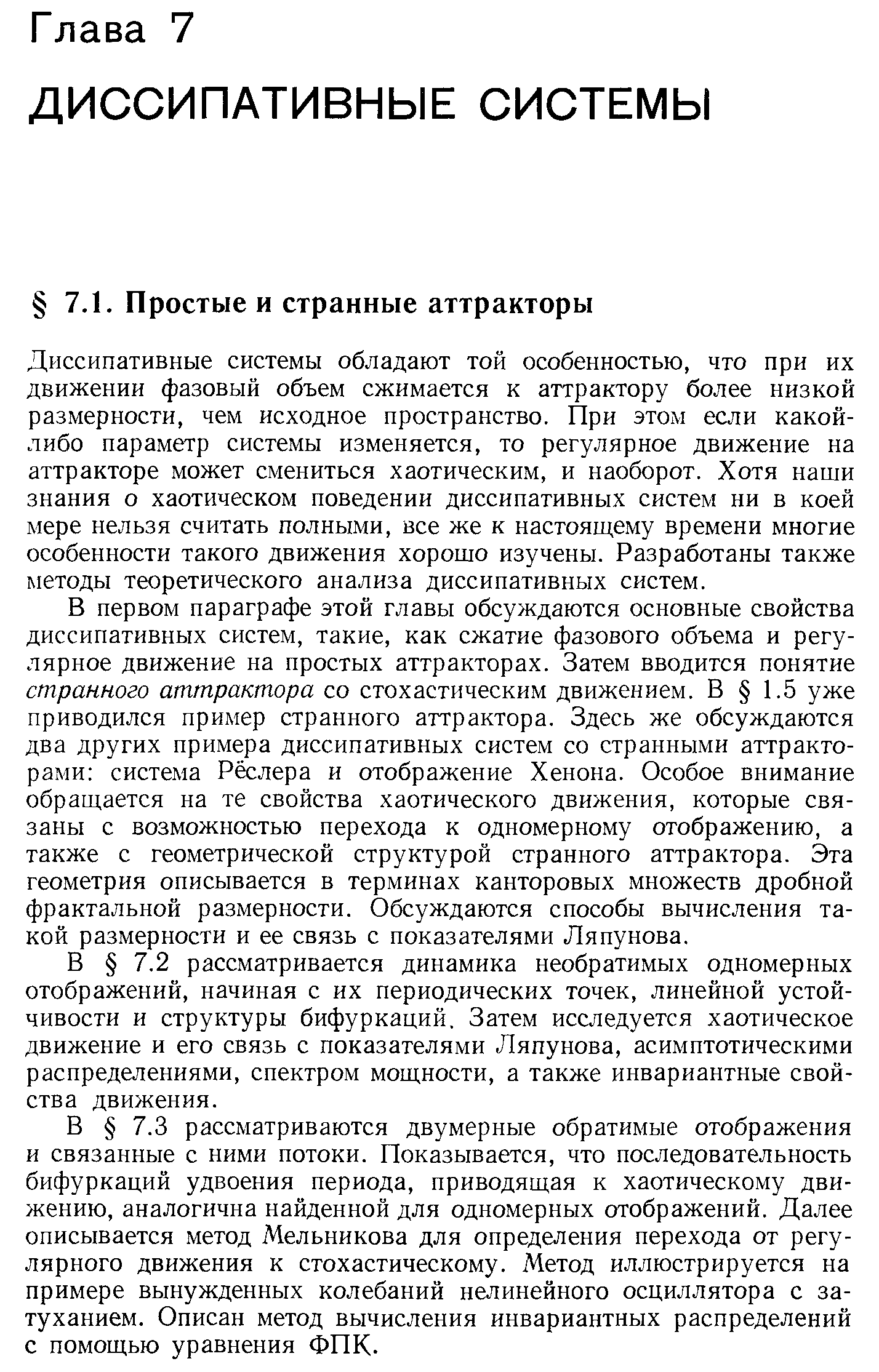 Диссипативные системы обладают той особенностью, что при их движении фазовый объем сжимается к аттрактору более низкой размерности, чем исходное пространство. При этом если какой-либо параметр системы изменяется, то регулярное движение на аттракторе может смениться хаотическим, и наоборот. Хотя наши знания о хаотическом поведении диссипативных систем ни в коей мере нельзя считать полными, все же к настоящему времени многие особенности такого движения хорошо изучены. Разработаны также методы теоретического анализа диссипативных систем.
