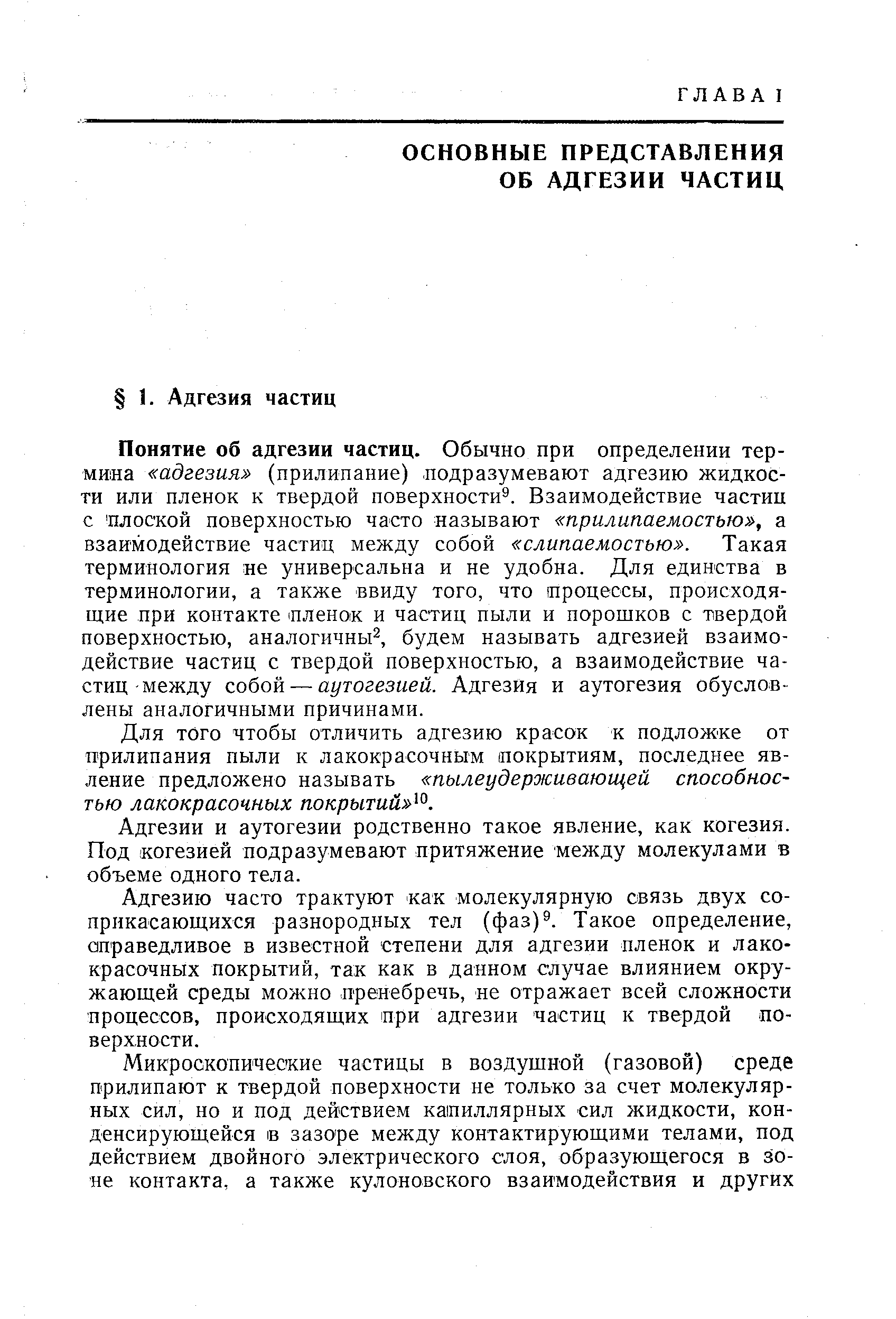 Понятие об адгезии частиц. Обычно при определении термина адгезия (прилипание) подразумевают адгезию жидкости или пленок к твердой поверхности . Взаимодействие частиц с плоской поверхностью часто называют прилипаемостью , а взаимодействие частиц между собой слипаемостью . Такая терминология не универсальна и не удобна. Для единства в терминологии, а также ввиду того, что процессы, происходящие при контакте пленок и частиц пыли и порошков с твердой поверхностью, аналогичны , будем называть адгезией взаимодействие частиц с твердой поверхностью, а взаимодействие частиц-между собой — аутогезией. Адгезия и аутогезия обусловлены аналогичными причинами.
