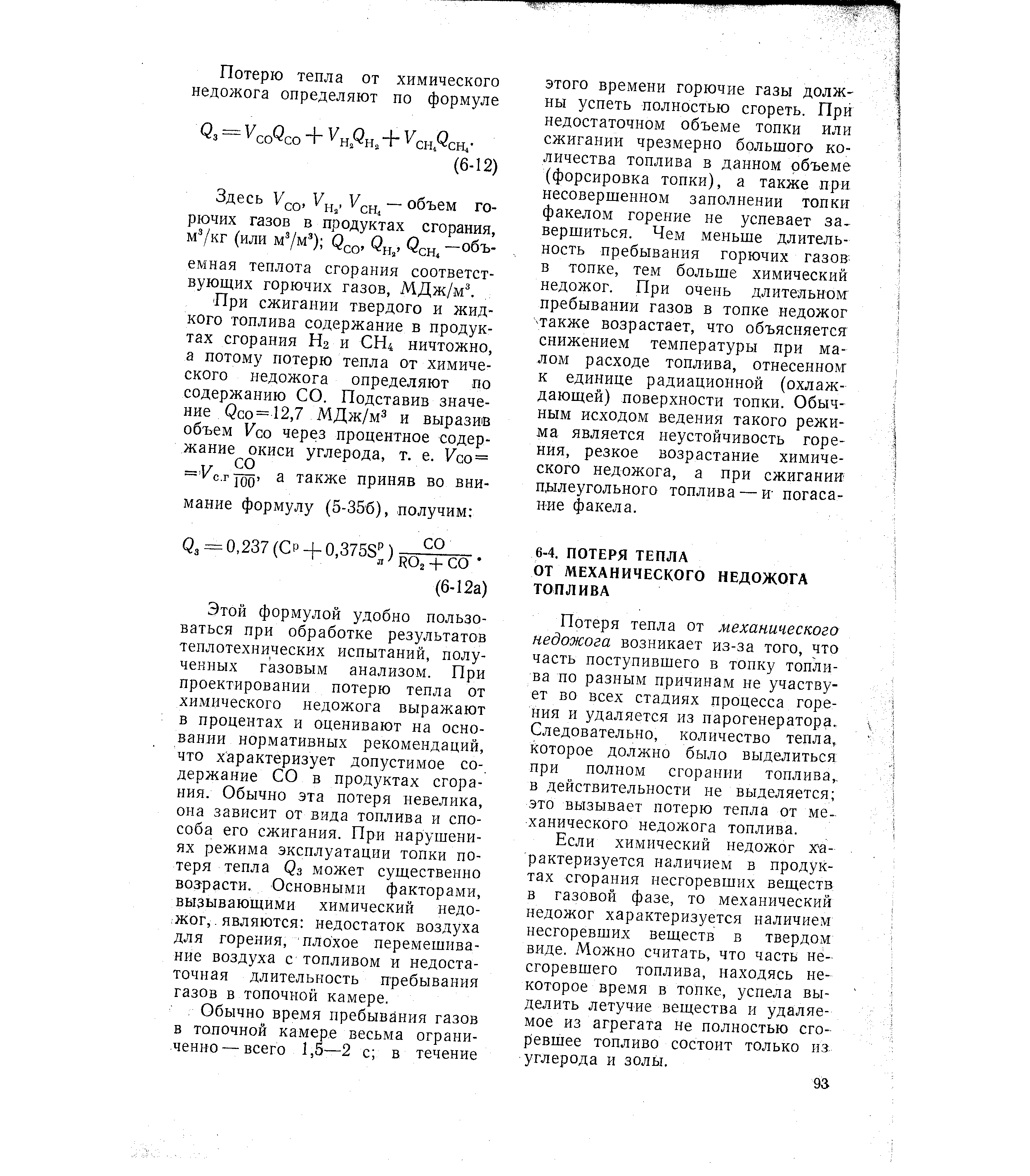 Этой формулой удобно пользоваться при обработке результатов теплотехнических испытаний, полученных газовым анализом. При проектировании потерю тепла от химического недожога выражают в процентах и оценивают на основании нормативных рекомендаций, что характеризует допустимое содержание СО в продуктах сгорания. Обычно эта потеря невелика, она зависит от вида топлива и способа его сжигания. При нарушениях режима эксплуатации топки потеря тепла Сз может существенно возрасти. Основными факторами, вызывающими химический недожог,. являются недостаток воздуха для горения, плохое перемешивание воздуха с топливом и недостаточная длительность пребывания газов в топочной камере.
