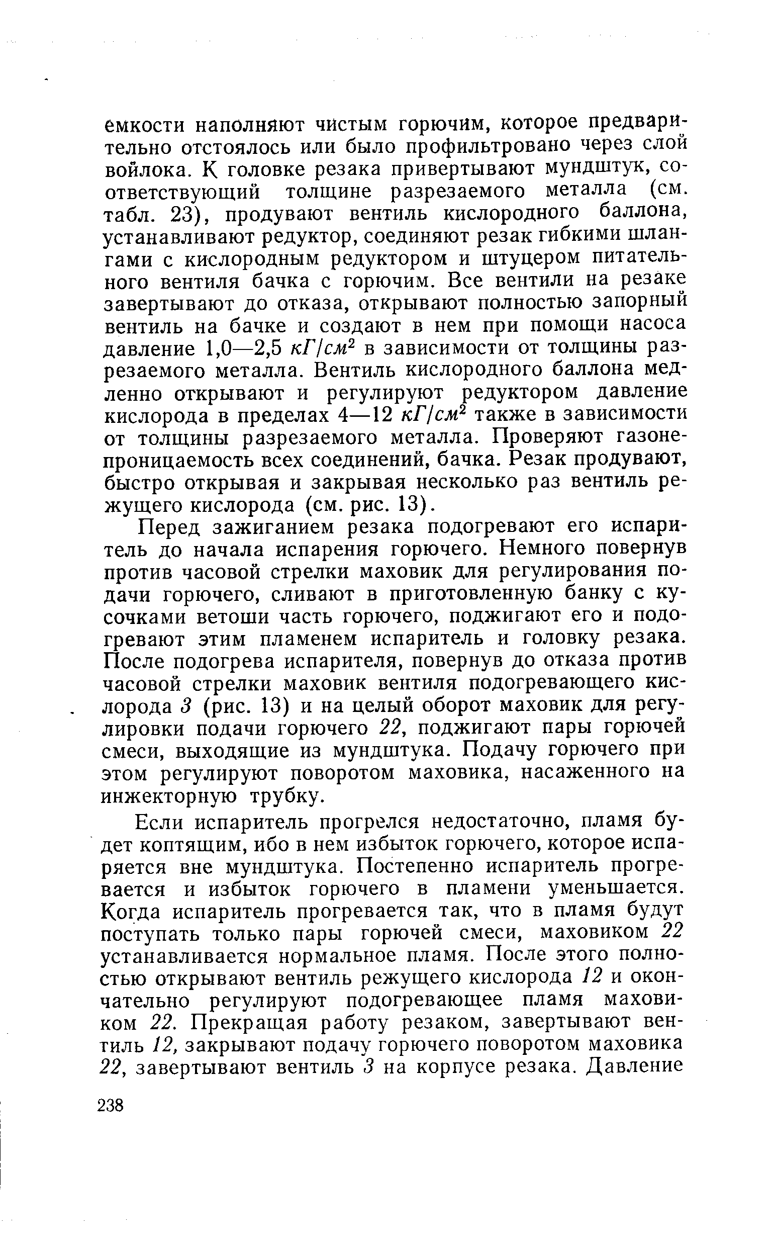 Перед зажиганием резака подогревают его испаритель до начала испарения горючего. Немного повернув против часовой стрелки маховик для регулирования подачи горючего, сливают в приготовленную банку с кусочками ветоши часть горючего, поджигают его и подогревают этим пламенем испаритель и головку резака. После подогрева испарителя, повернув до отказа против часовой стрелки маховик вентиля подогревающего кислорода 3 (рис. 13) и на целый оборот маховик для регулировки подачи горючего 22, поджигают пары горючей смеси, выходящие из мундштука. Подачу горючего при этом регулируют поворотом маховика, насаженного на инжекторную трубку.
