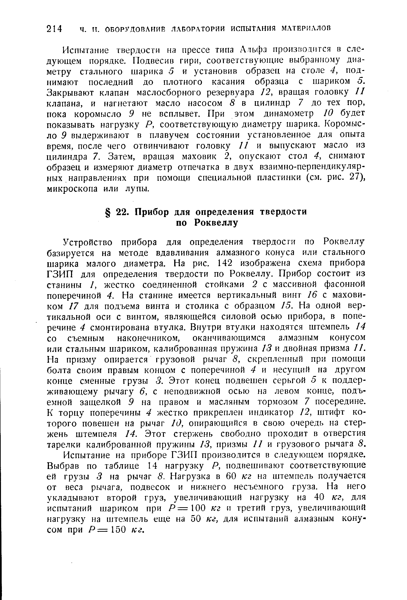 Испытание на приборе ГЗИП производится в следующем порядке. Выбрав по таблице 14 нагрузку Р, подвешивают соответствующие ей грузы 3 на рычаг 8. Нагрузка в 60 кг на штемпель получается от веса рычага, подвесок и нижнего несъемного груза. На него укладывают второй груз, увеличивающий нагрузку на 40 кг, для испытаний шариком при Р=100 кг и третий груз, увеличивающий нагрузку на штемпель еще на 50 кг, для испытаний алмазным конусом при Р =150 кг.
