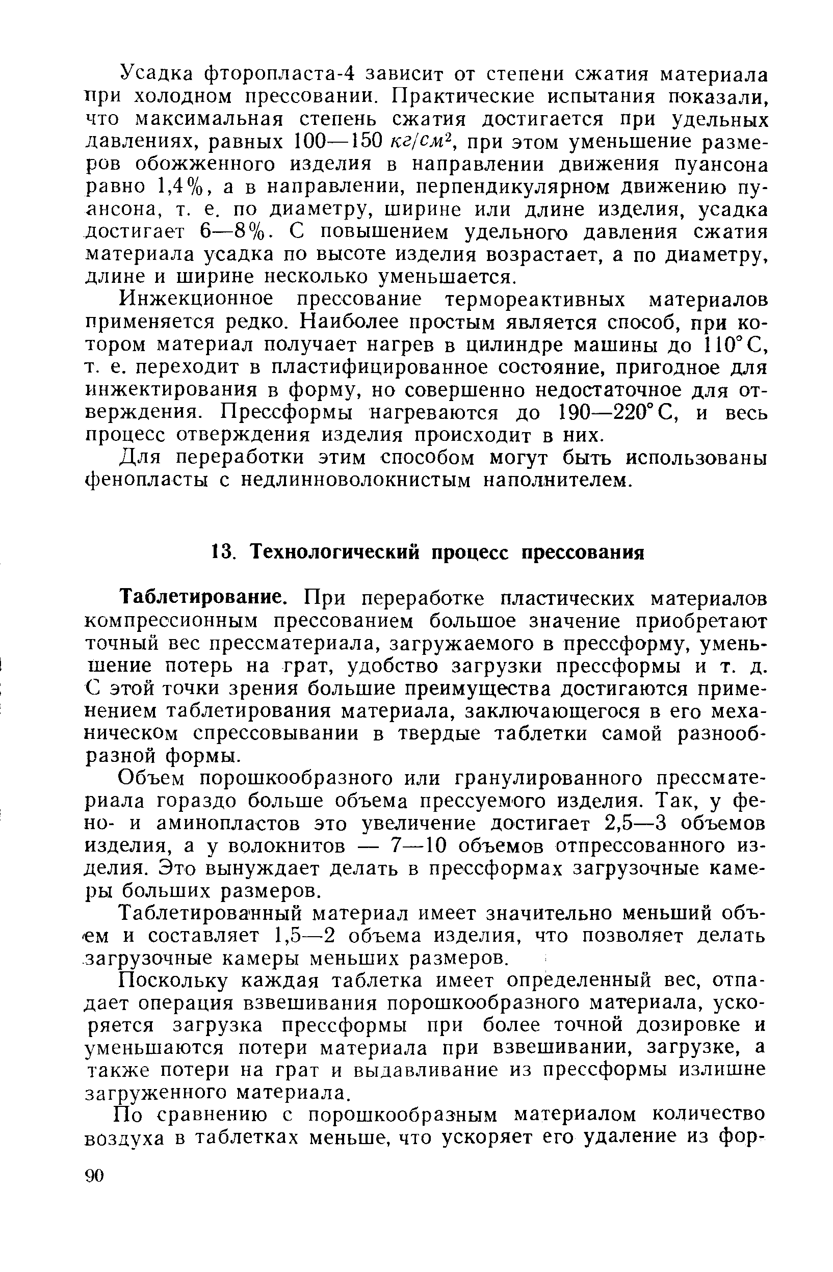 Таблетирование. При переработке пластических материалов компрессионным прессованием большое значение приобретают точный вес прессматериала, загружаемого в прессформу, уменьшение потерь на грат, удобство загрузки прессформы и т. д. С этой точки зрения большие преимущества достигаются применением таблетирования материала, заключающегося в его механическом спрессовывании в твердые таблетки самой разнообразной формы.
