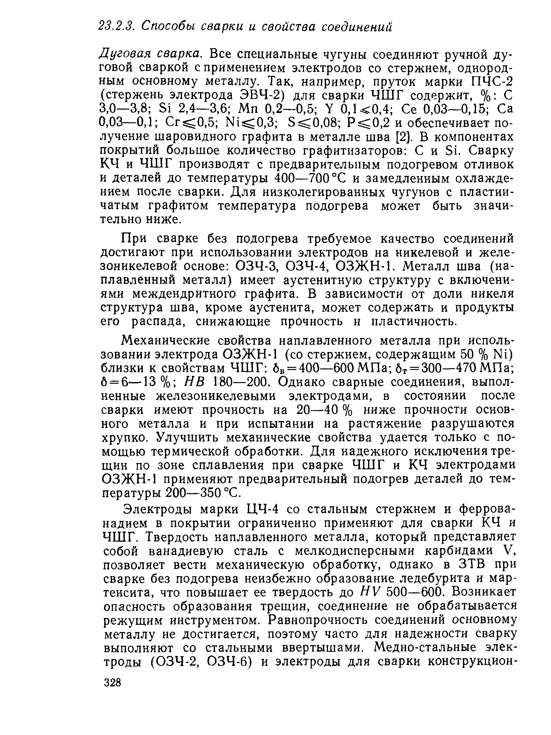 Дуговая сварка. Все специальные чугуны соединяют ручной дуговой сваркой с применением электродов со стержнем, однородным основному металлу. Так, например, пруток марки ПЧС-2 (стержень электрода ЭВЧ-2) для сварки ЧШГ содержит, % С 3,0—3,8 81 2,4—3,6 Мп 0,2—0,5 0,1 0,4 Се 0,03—0,15 Са 0,03—0,1 Сг 0,5 N1 0,3 8 0,08 Р 0,2 и обеспечивает получение шаровидного графита в металле шва [2]. В компонентах покрытий большое количество графитизаторов С и 81. Сварку КЧ и ЧШГ производят с предварительным подогревом отливок и деталей до температуры 400—700°С и замедленным охлаждением после сварки. Для низколегированных чугунов с пластинчатым графитом температура подогрева может быть значительно ниже.
