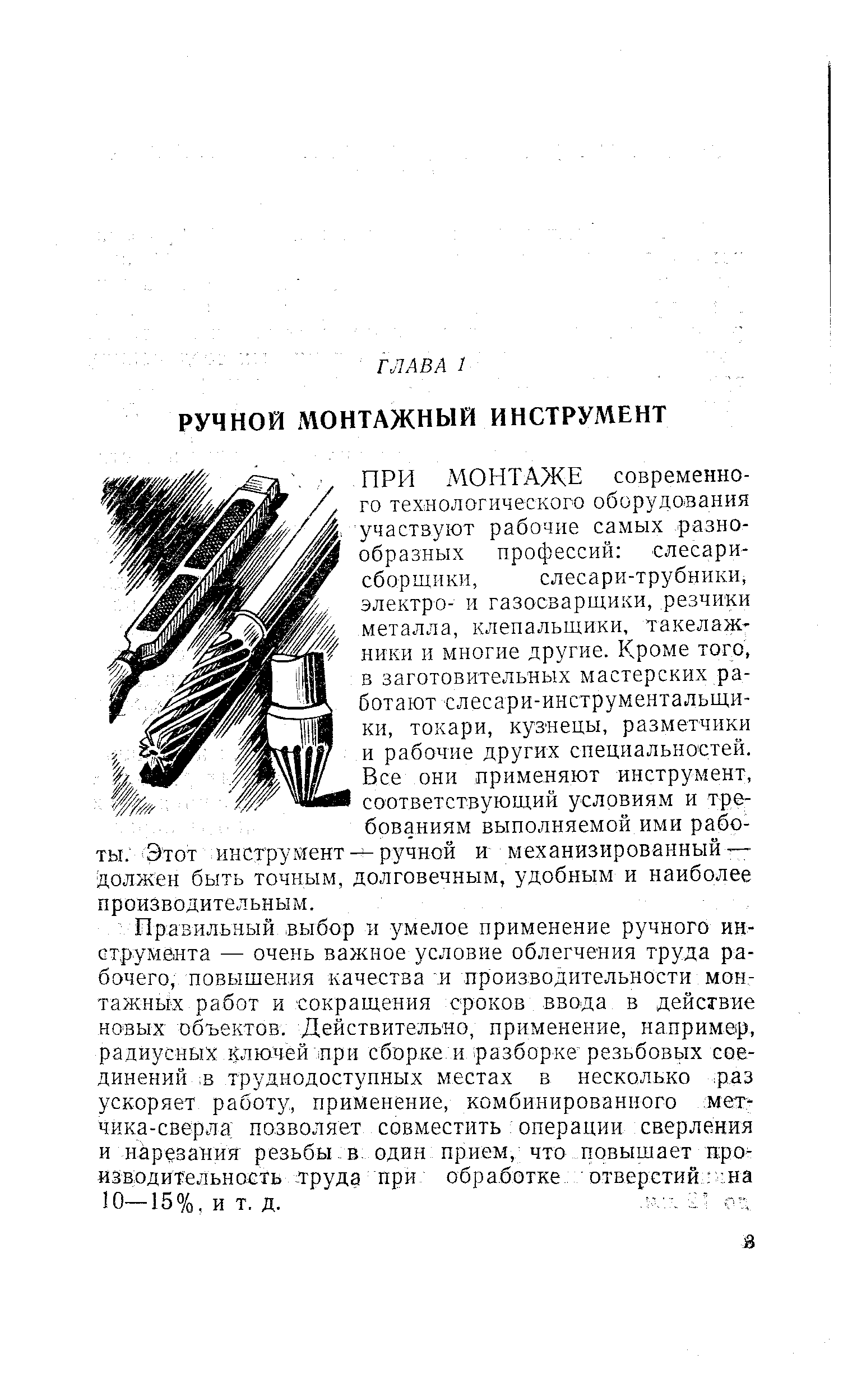 ПРИ МОНТАЖЕ современного технологического оборудования участвуют рабочие самых разнообразных профессий слесари-сборщики, слесари-трубники, электро- и газосварщики, резчики металла, клепальщики, такелажники и многие Другие. Кроме того, в заготовительных мастерских работают слесари-инструментальщики, токари, кузнецы, разметчики и рабочие других специальностей. Все они применяют инструмент, соответствующий условиям и требованиям выполняемой ими рабо-— ручной и механизированный — должен быть точным, долговечным, удобным и наиболее производительным.
