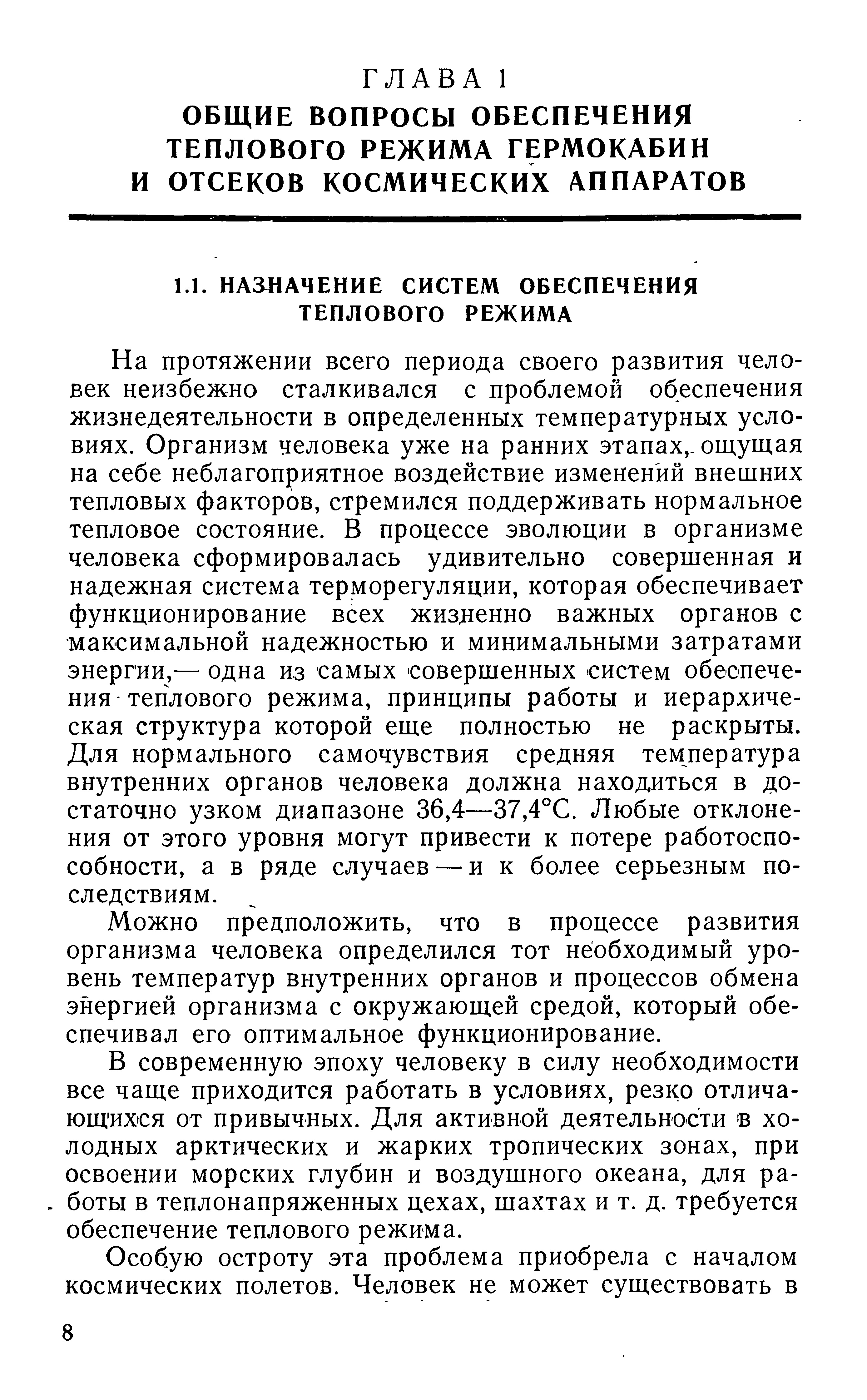 На протяжении всего периода своего развития человек неизбежно сталкивался с проблемой обеспечения жизнедеятельности в определенных температурных условиях. Организм человека уже на ранних этапах,, ощущая на себе неблагоприятное воздействие изменений внешних тепловых факторов, стремился поддерживать нормальное тепловое состояние. В процессе эволюции в организме человека сформировалась удивительно совершенная и надежная система терморегуляции, которая обеспечивает функционирование всех жизденно важных органов с максимальной надежностью и минимальными затратами энергии,— одна из самых совершенных систем обеспечения-теплового режима, принципы работы и иерархическая структура которой еще полностью не раскрыты. Для нормального самочувствия средняя температура внутренних органов человека должна находиться в достаточно узком диапазоне 36,4—37,4°С. Любые отклонения от этого уровня могут привести к потере работоспособности, а в ряде случаев — и к более серьезным последствиям.
