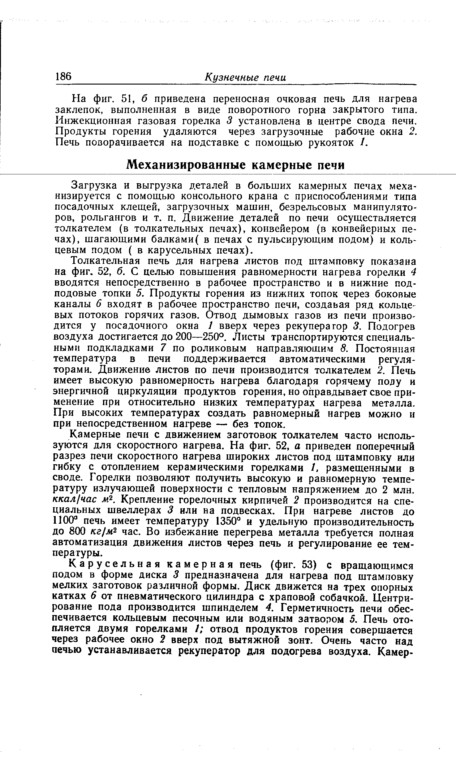 Загрузка и выгрузка деталей в больших камерных печах механизируется с помощью консольного крана с приспособлениями типа посадочных клещей, загрузочных машин, безрельсовых манипуляторов, рольгангов и т. п. Движение деталей по печи осуществляется толкателем (в толкательных печах), конвейером (в конвейерных печах), шагающими балками( в печах с пульсирующим подом) и кольцевым подом ( в карусельных печах).
