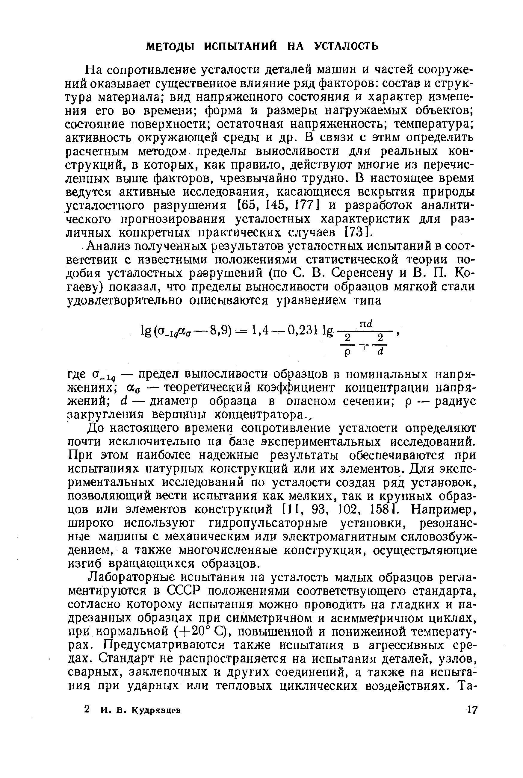 На сопротивление усталости деталей машин и частей сооружений оказывает существенное влияние ряд факторов состав и структура материала вид напряженного состояния и характер изменения его во времени форма и размеры нагружаемых объектов состояние поверхности остаточная напряженность температура активность окружающей среды и др. В связи с этим определить расчетным методом пределы выносливости для реальных конструкций, в которых, как правило, действуют многие из перечисленных выше факторов, чрезвычайно трудно. В настоящее время ведутся активные исследования, касающиеся вскрытия природы усталостного разрушения [65, 145, 177] и разработок аналитического прогнозирования усталостных характеристик для различных конкретных практических случаев [73].
