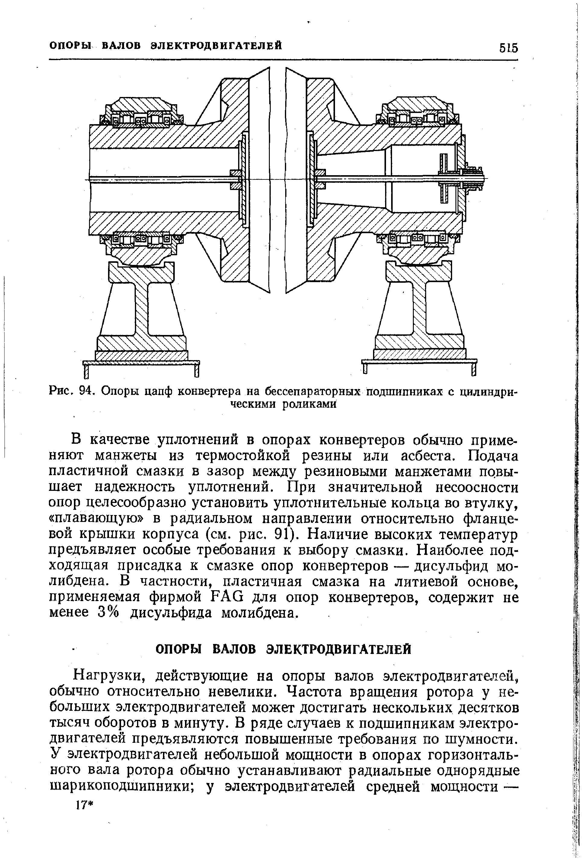 В качестве уплотнений в опорах конвертеров обычно применяют манжеты из термостойкой резины или асбеста. Подача пластичной смазки в зазор между резиновыми манжетами повышает надежность уплотнений. При значительной несоосности опор целесообразно установить уплотнительные кольца во втулку, плавающую в радиальном направлении относительно фланцевой крышки корпуса (см. рис. 91). Наличие высоких температур предъявляет особые требования к выбору смазки. Наиболее подходящая присадка к смазке опор конвертеров — дисульфид молибдена. В частности, пластичная смазка на литиевой основе, применяемая фирмой FAG для опор конвертеров, содержит не менее 3% дисульфида молибдена.

