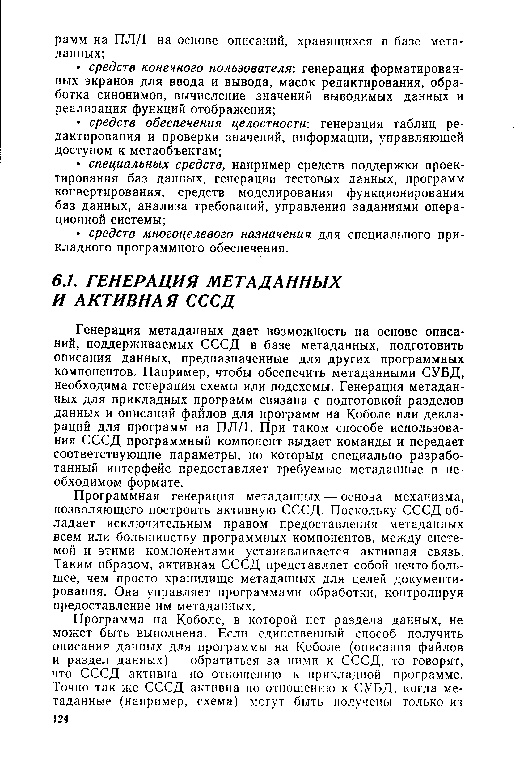 Генерация метаданных дает возможность на основе описаний, поддерживаемых СССД в базе метаданных, подготовить описания данных, предназначенные для других программных компонентов. Например, чтобы обеспечить метаданными СУБД, необходима генерация схемы или подсхемы. Генерация метаданных для прикладных программ связана с подготовкой разделов данных и описаний файлов для программ на Коболе или деклараций для программ на ПЛ/1. При таком способе использования СССД программный компонент выдает команды и передает соответствующие параметры, по которым специально разработанный интерфейс предоставляет требуемые метаданные в необходимом формате.
