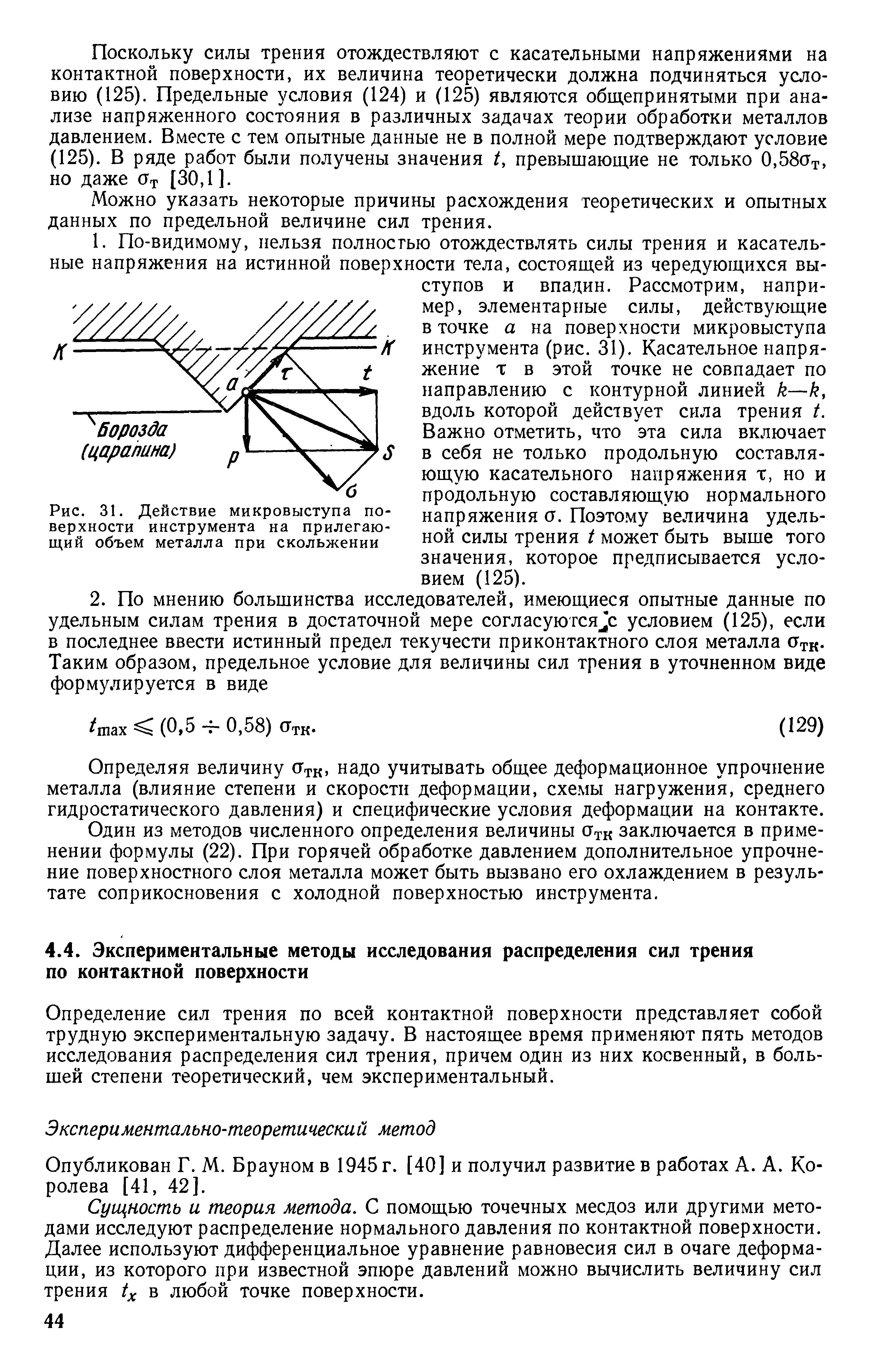 Поскольку силы трения отождествляют с касательными напряжениями на контактной поверхности, их величина теоретически должна подчиняться условию (125). Предельные условия (124) и (125) являются общепринятыми при анализе напряженного состояния в различных задачах теории обработки металлов давлением. Вместе с тем опытные данные не в полной мере подтверждают условие (125). В ряде работ были получены значения /, превышающие не только 0,58От, но даже От [30,1].
