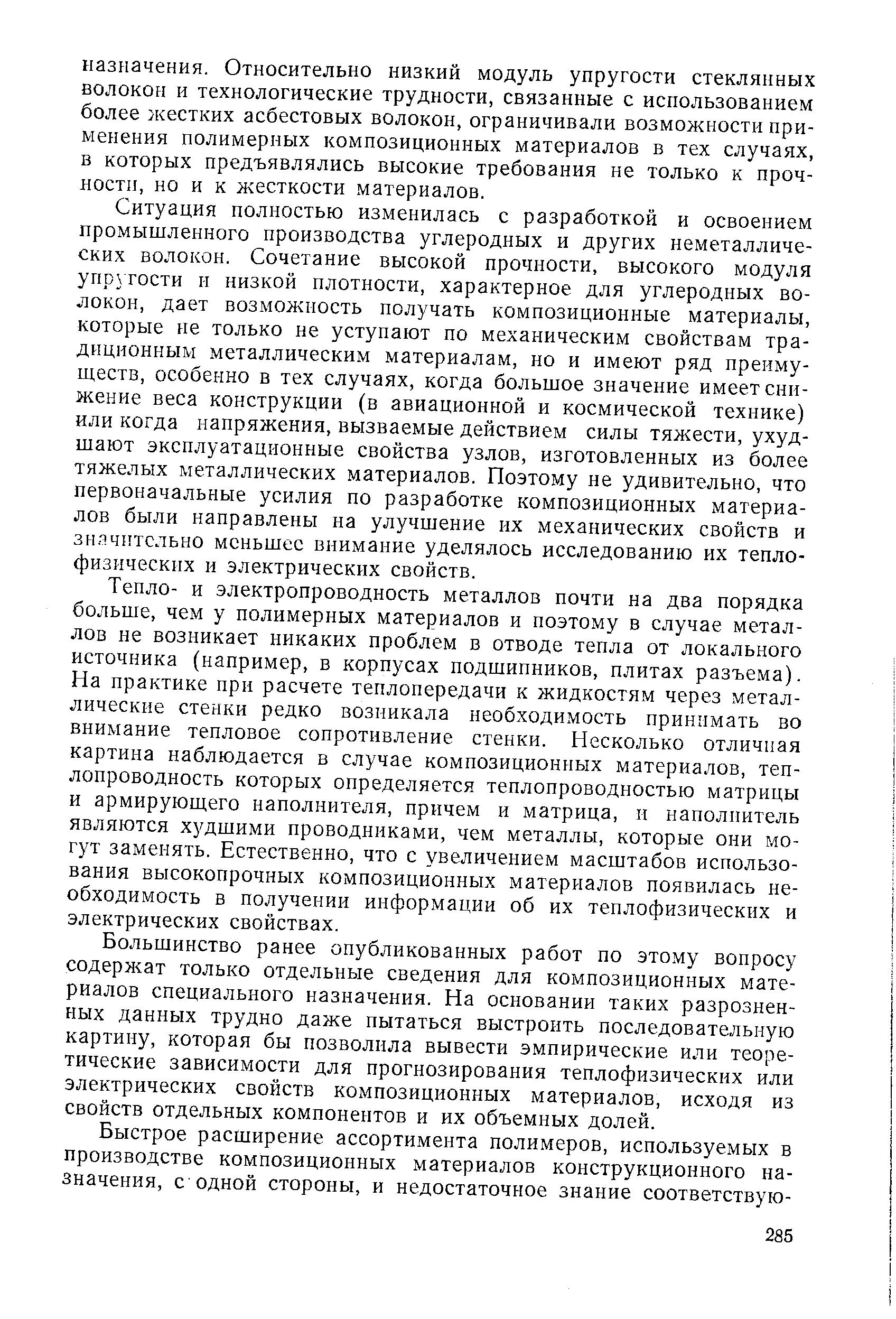Ситуация полностью изменилась с разработкой и освоением промышленного производства углеродных и других неметаллических волокон. Сочетание высокой прочности, высокого модуля упр тости и низкой плотности, характерное для углеродных волокон, дает возможность получать композиционные материалы, которые не только не уступают по механическим свойствам традиционным металлическим материалам, но и имеют ряд преимуществ, особенно в тех случаях, когда большое значение имеет снижение веса конструкции (в авиационной и космической технике) или ко1 да напряжения, вызваемые действием силы тяжести, ухудшают эксплуатационные свойства узлов, изготовленных из более тяжелых металлических материалов. Поэтому не удивительно, что первоначальные усилия по разработке композиционных материалов были направлены на улучшение их механических свойств и знячитсльно меньшее внимание уделялось исследованию их тепло-физических и электрических свойств.
