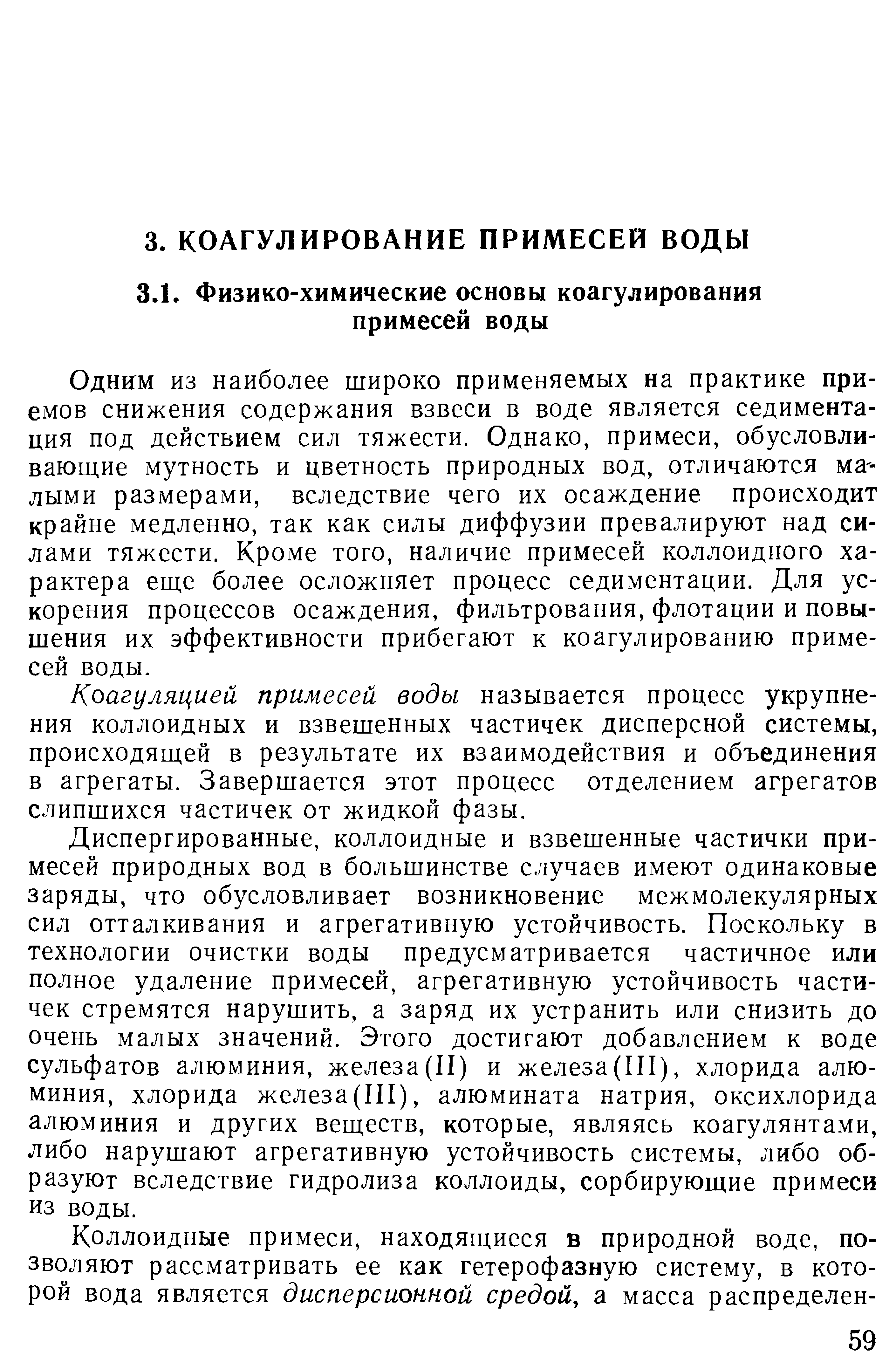 Одним из наиболее широко применяемых на практике приемов снижения содержания взвеси в воде является седиментация под действием сил тяжести. Однако, примеси, обусловливающие мутность и цветность природных вод, отличаются ма -лыми размерами, вследствие чего их осаждение происходит крайне медленно, так как силы диффузии превалируют над силами тяжести. Кроме того, наличие примесей коллоидного характера еще более осложняет процесс седиментации. Для ускорения процессов осаждения, фильтрования, флотации и повышения их эффективности прибегают к коагулированию примесей воды.
