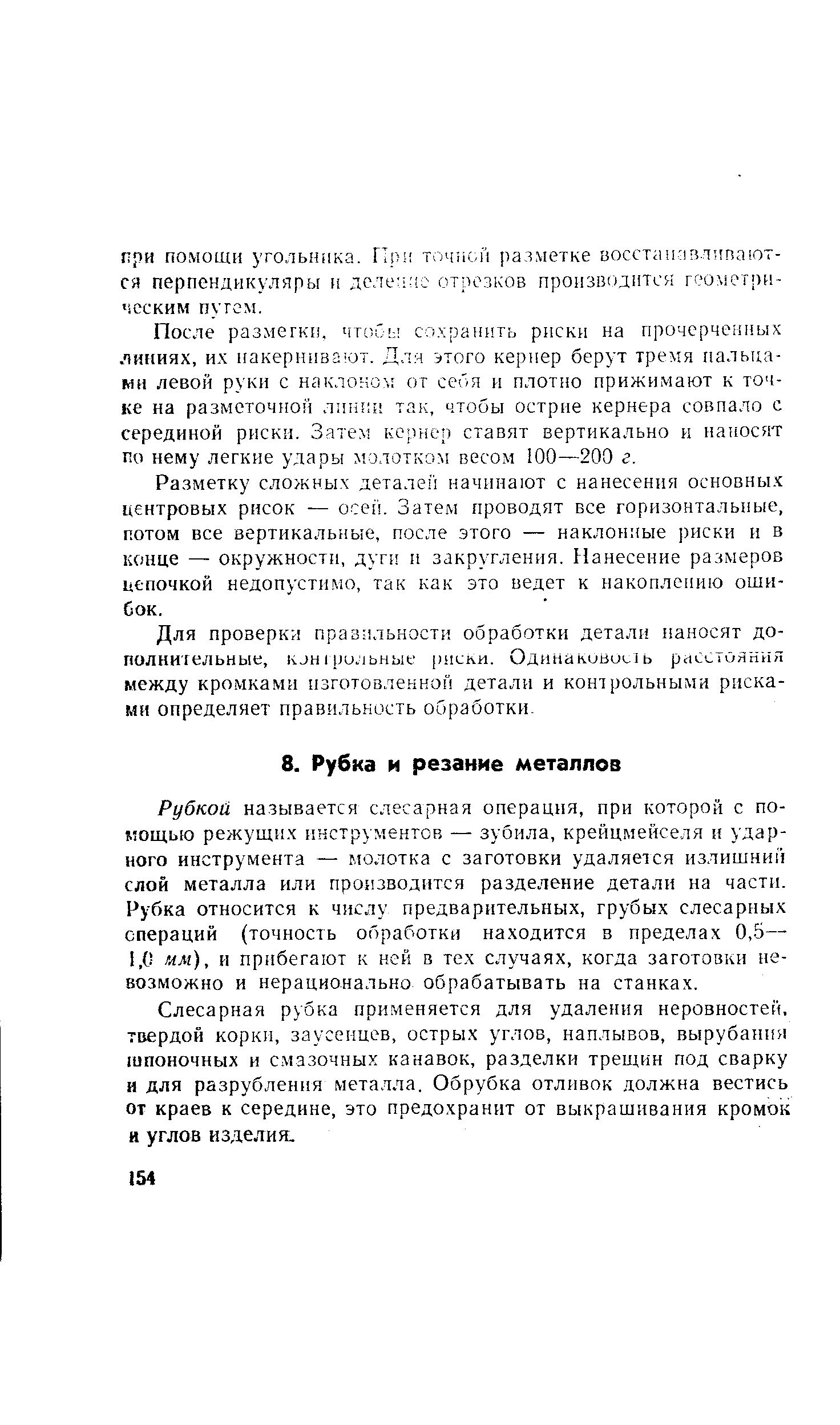 Рубкой называется слесарная операция, при которой с по-М0щь 0 режущих нструментов — зубила, крейцмейселя и ударного инструмента — молотка с заготовки удаляется излишний слой металла или производится разделение детали на части. Рубка относится к числу предварительных, грубых слесарных операций (точность обработки находится в пределах 0,5— 1,0 мм), и прибегают к ней в тех случаях, когда заготовки невозможно и нерационально обрабатывать на станках.
