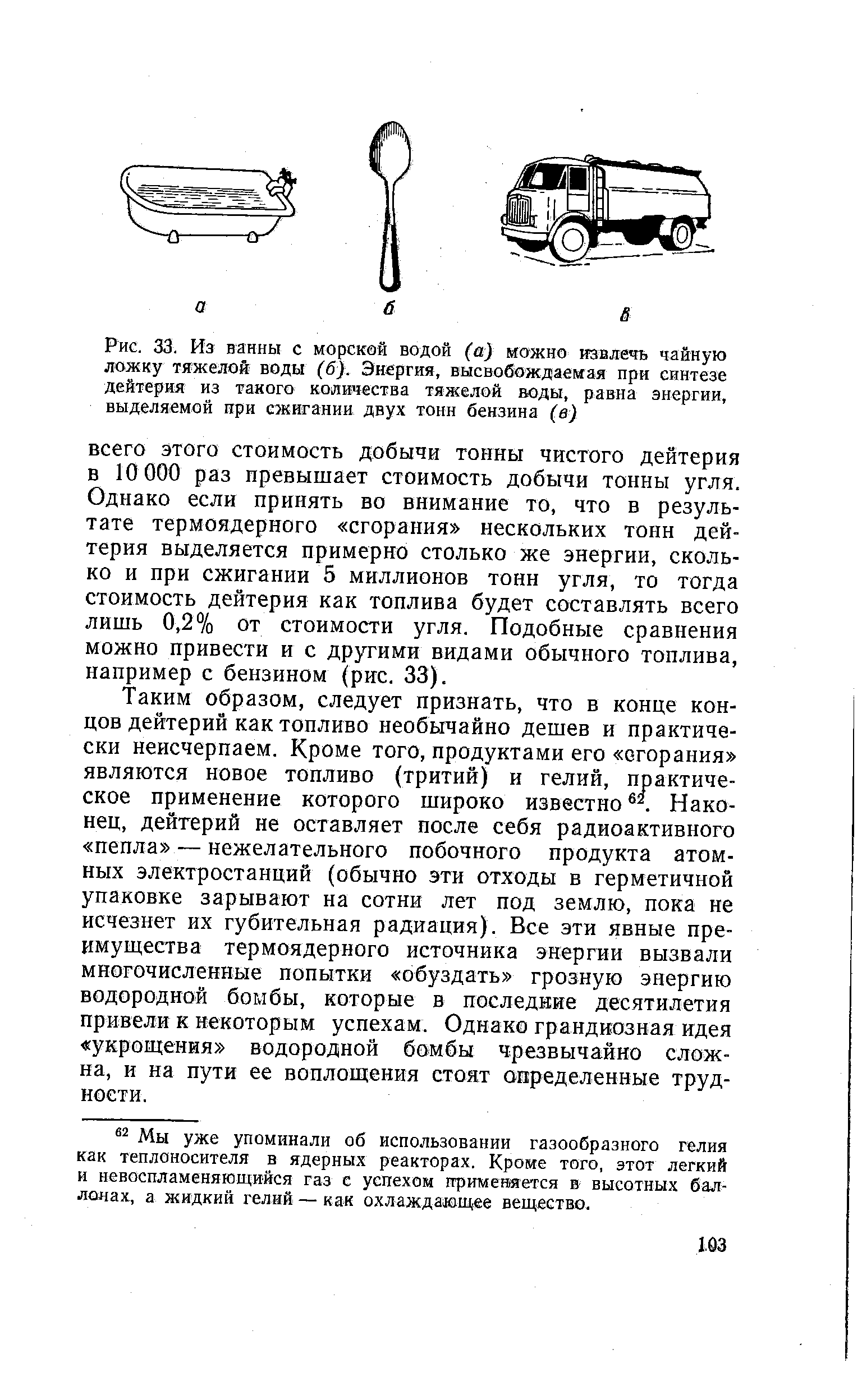 Рис. 33. Из ванны с <a href="/info/39699">морской водой</a> (а) можно извлечь чайную ложку <a href="/info/13840">тяжелой воды</a> (б). Энергия, высвобождаемая при синтезе дейтерия из такого количества <a href="/info/13840">тяжелой воды</a>, равна энергии, выделяемой при сжигании двух тонн бензина (в)
