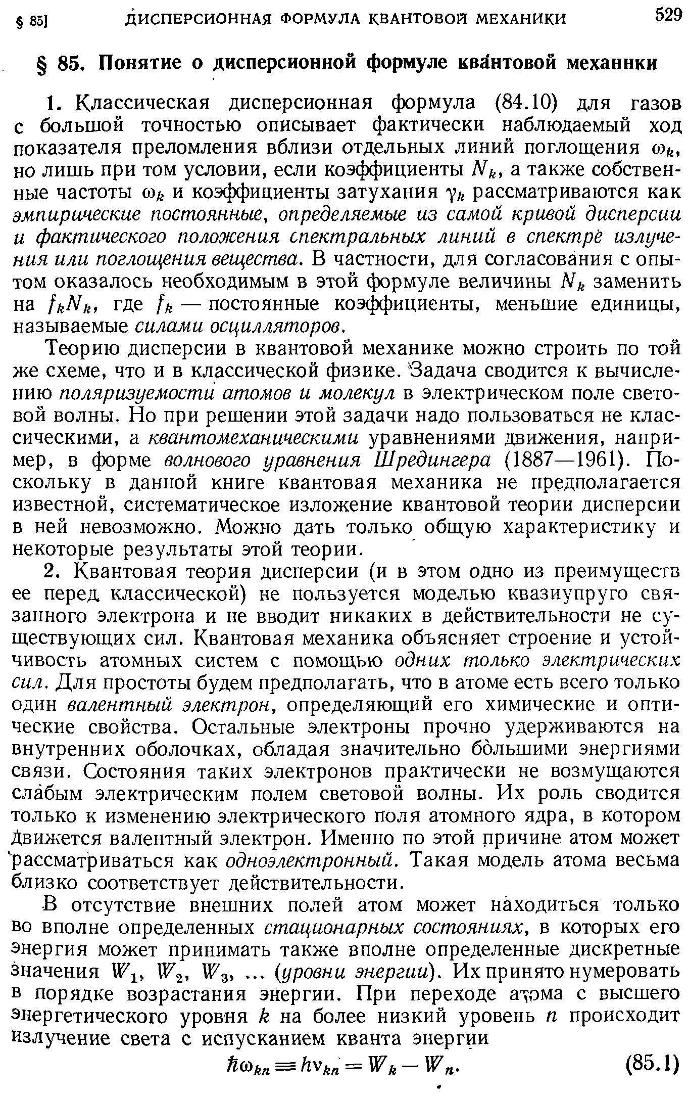 Теорию дисперсии в квантовой механике можно строить по той же схеме, что и в классической физике. Задача сводится к вычислению поляризуемости атомов и молекул в электрическом поле световой волны. Но при решении этой задачи надо пользоваться не классическими, а квантомеханическими уравнениями движения, например, в форме волнового уравнения Шредингера (1887—1961). Поскольку в данной книге квантовая механика не предполагается известной, систематическое изложение квантовой теории дисперсии в ней невозможно. Можно дать только общую характеристику и некоторые результаты этой теории.
