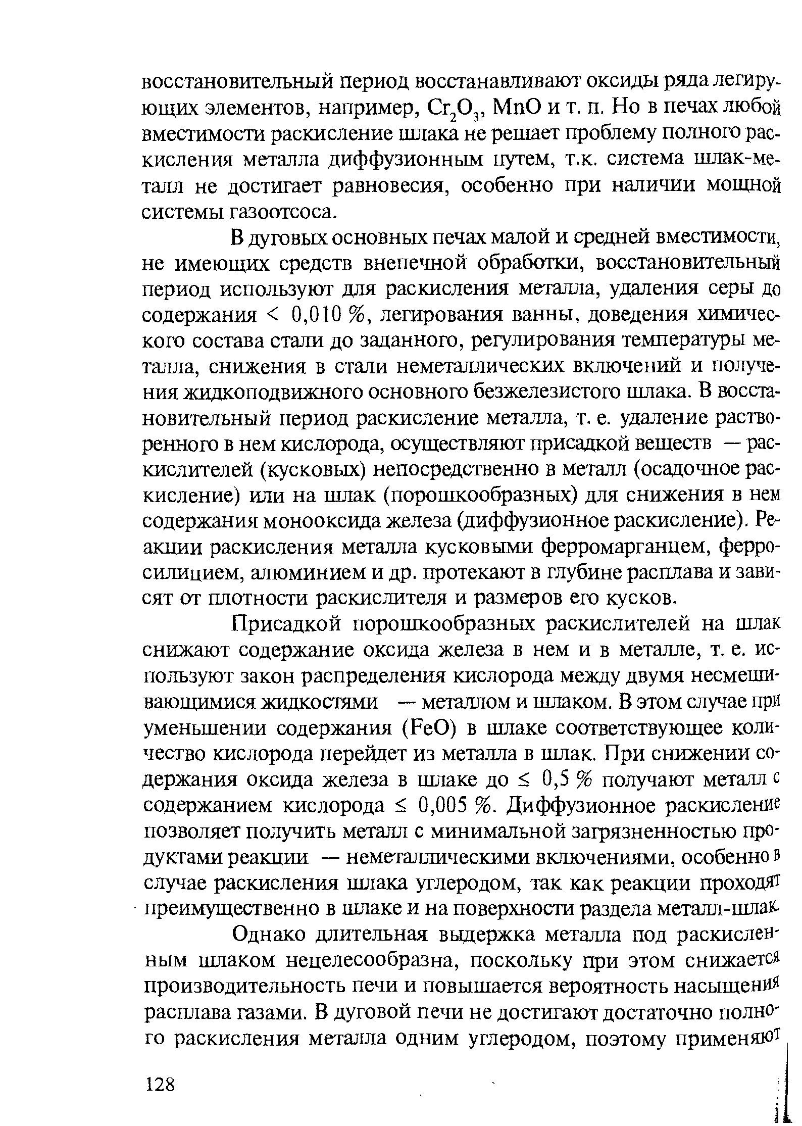 В дуговых основных печах малой и средней вместимости, не имеющих средств внепечной обработки, восстановительный период используют для раскисления металла, удаления серы до содержания 0,010 %, легирования ванны, доведения химического состава стали до заданного, регулирования температуры металла, снижения в стали неметаллических включений и получения жидкоподвижного основного безжелезистого шлака. В восстановительный период раскисление металла, т. е. удаление растворенного в нем кислорода, осуществляют присадкой веществ — раскислителей (кусковых) непосредственно в металл (осадочное раскисление) или на шлак (порошкообразных) для снижения в нем содержания монооксида железа (диффузионное раскисление). Реакции раскисления металла кусковыми ферромарганцем, ферросилицием, алюминием и др. протекают в глубине расплава и зависят от плотности раскислителя и размеров его кусков.
