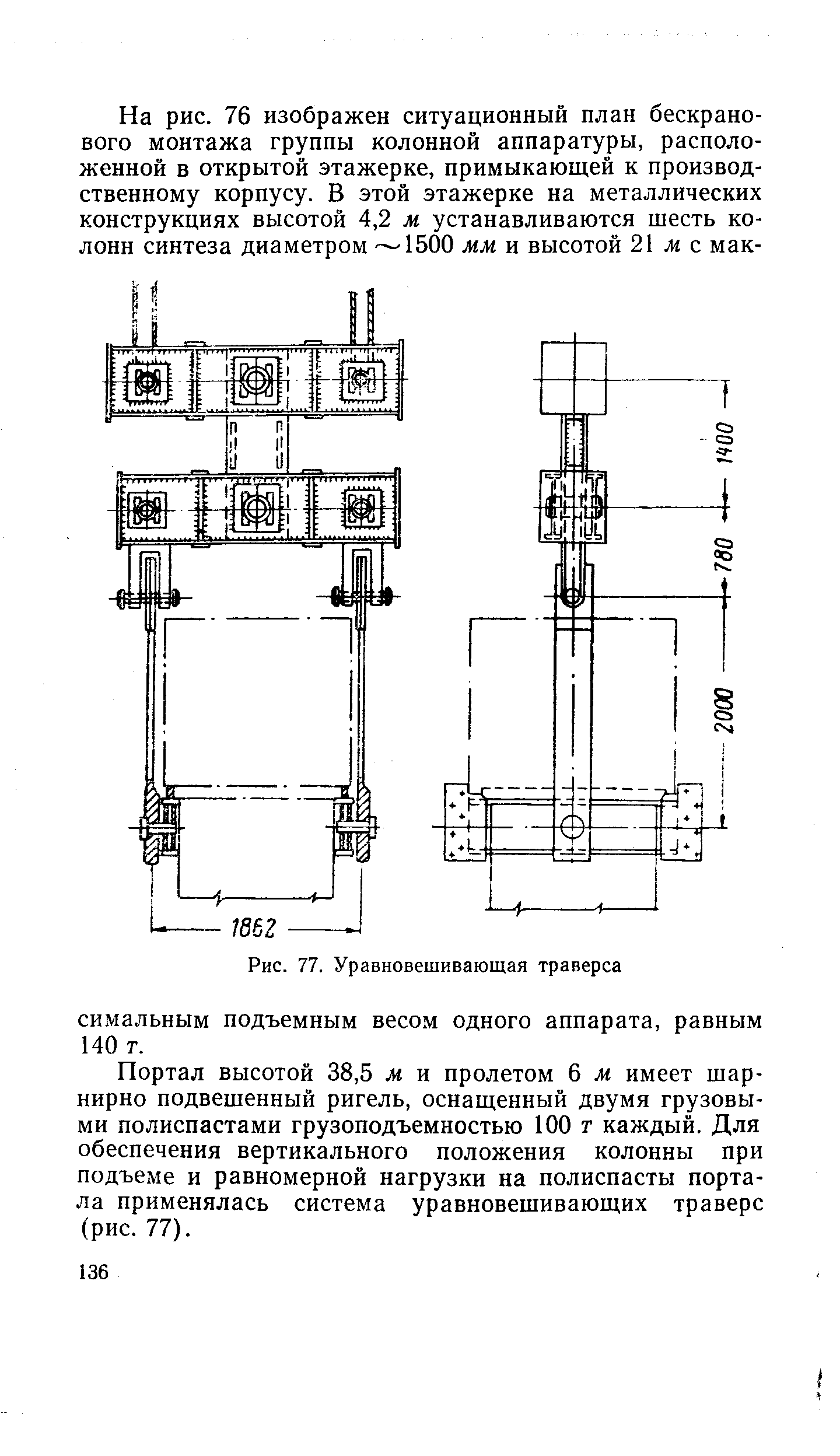 Портал высотой 38,5 м и пролетом 6 м имеет шарнирно подвешенный ригель, оснащенный двумя грузовыми полиспастами грузоподъемностью 100 т каждый. Для обеспечения вертикального положения колонны при подъеме и равномерной нагрузки на полиспасты портала применялась система уравновешивающих траверс (рис. 77).
