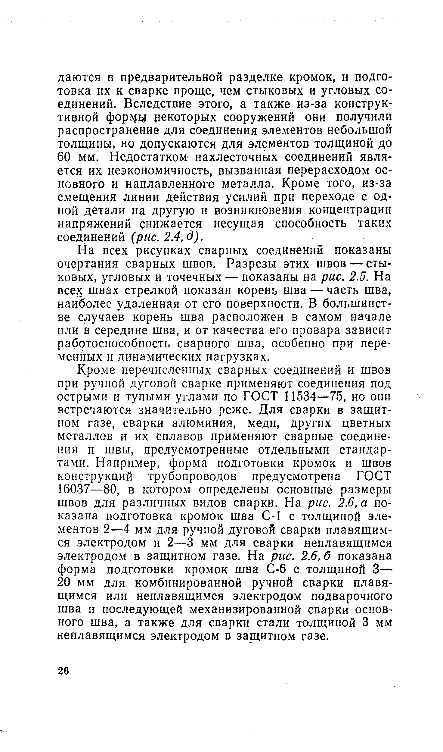 Кроме перечисленных сварных соединений и швов при ручной дуговой сварке применяют соединения под острыми и тупыми углами по ГОСТ 11534—75, но они встречаются значительно реже. Для сварки в защитном газе, сварки алюминия, меди, других цветных металлов и их сплавов применяют сварные соединения и швы, предусмотренные отдельными стандартами. Например, форма подготовки кромок и швов конструкций трубопроводов предусмотрена ГОСТ 16037—80, в котором определены основные размеры швов для различных видов сварки. На рис. 2.6, а показана подготовка кромок шва С-1 с толщиной элементов 2—4 мм для ручной дуговой сварки плавящимся электродом и 2—3 мм для сварки неплавящимся электродом в защитном газе. На рис. 2.6, б показана форма подготовки кромок шва С-6 с толщиной 3— 20 мм для комбинированной ручной сварки плавящимся или неплавящимся электродом подварочного шва и последующей механизированной сварки основного шва, а также для сварки стали толщиной 3 мм неплавящимся электродом в защитном газе.
