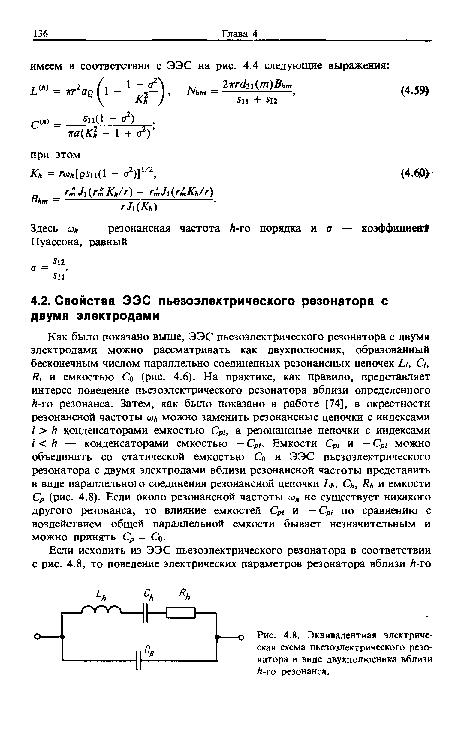 Как было показано выше, ЭЭС пьезоэлектрического резонатора с двумя электродами можно рассматривать как двухполюсник, образованный бесконечным числом параллельно соединенных резонансных цепочек L., С/, R, и емкостью Со (рис. 4.6). На практике, как правило, представляет интерес поведение пьезоэлектрического резонатора вблизи определенного А-го резонанса. Затем, как было показано в работе [74], в окрестности резонансной частоты ш можно заменить резонансные цепочки с индексами / А конденсаторами емкостью p , а резонансные цепочки с индексами i h — конденсаторами емкостью - p . Емкости p и - Ср, можно объединить со статической емкостью Со и ЭЭС пьезоэлектрического резонатора с двумя электродами вблизи резонансной частоты представить в виде параллельного соединения резонансной цепочки L, Сн, Rh и емкости Ср (рис. 4.8). Если около резонансной частоты ш не существует никакого другого резонанса, то влияние емкостей pi и -Ср, по сравнению с воздействием общей параллельной емкости бывает незначительным и можно принять Ср = Со.
