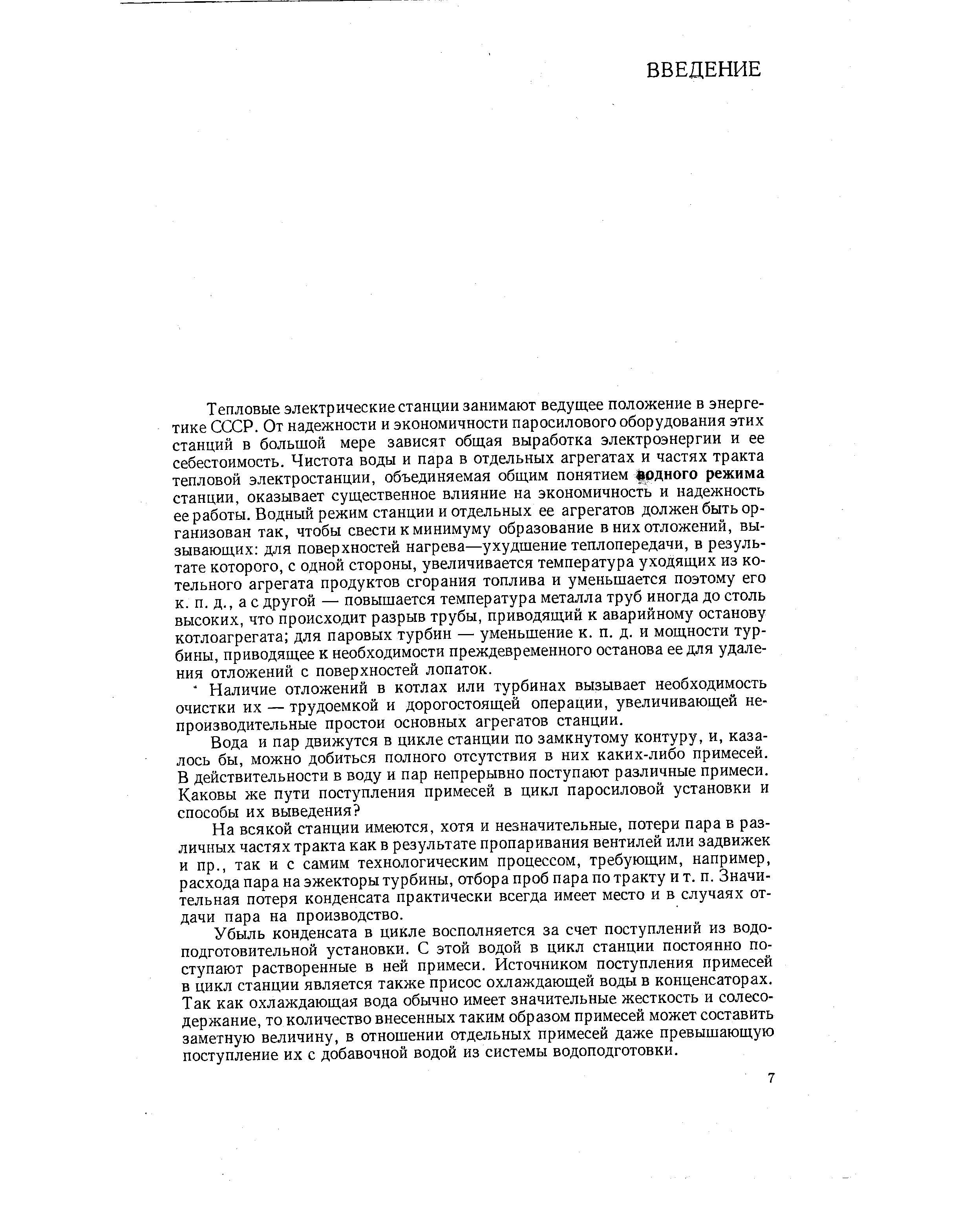 Тепловые электрические станции занимают ведущее положение в энергетике СССР. От надежности и экономичности паросилового оборудования этих станций в большой мере зависят общая выработка электроэнергии и ее себестоимость. Чистота воды и пара в отдельных агрегатах и частях тракта тепловой электростанции, объединяемая общим понятием одного режима станции, оказывает существенное влияние на экономичность и надежность ее работы. Водный режим станции и отдельных ее агрегатов должен быть организован так, чтобы свести к минимуму образование в них отложений, вызывающих для поверхностей нагрева—ухудшение теплопередачи, в результате которого, с одной стороны, увеличивается температура уходящих из котельного агрегата продуктов сгорания топлива и уменьшается поэтому его к. п. д., а с другой — повышается температура металла труб иногда до столь высоких, что происходит разрыв трубы, приводящий к аварийному останову котлоагрегата для паровых турбин — уменьшение к. п. д. и мощности турбины, приводящее к необходимости преждевременного останова ее для удаления отложений с поверхностей лопаток.
