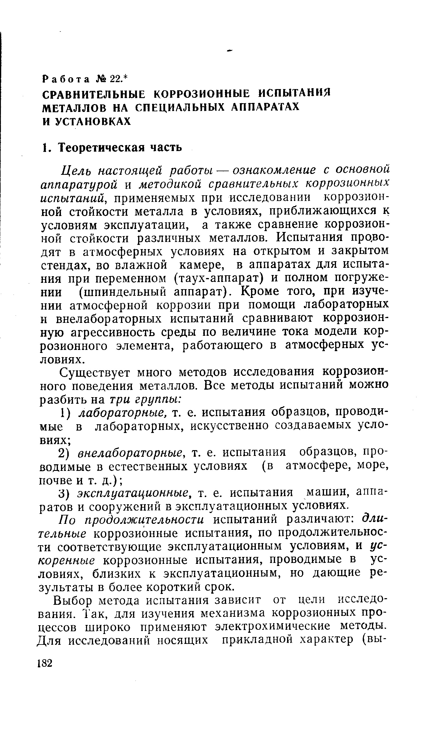 Цель настоящей работы — ознакомление с основной аппаратурой и методикой сравнительных коррозионных испытаний, применяемых прн исследовании коррозионной стойкости металла в условиях, приближающихся к условиям эксплуатации, а также сравнение коррозионной стойкости различных металлов. Испытания про,во-дят в атмосферных условиях на открытом и закрытом стендах, во влажной камере, в аппаратах для испытания при переменном (таух-аппарат) и полном погружении (шпиндельный аппарат). Кроме того, при изучении атмосферной коррозии при помощи лабораторных и внелабораторных испытаний сравнивают коррозионную агрессивность среды по величине тока модели коррозионного элемента, работающего в атмосферных условиях.
