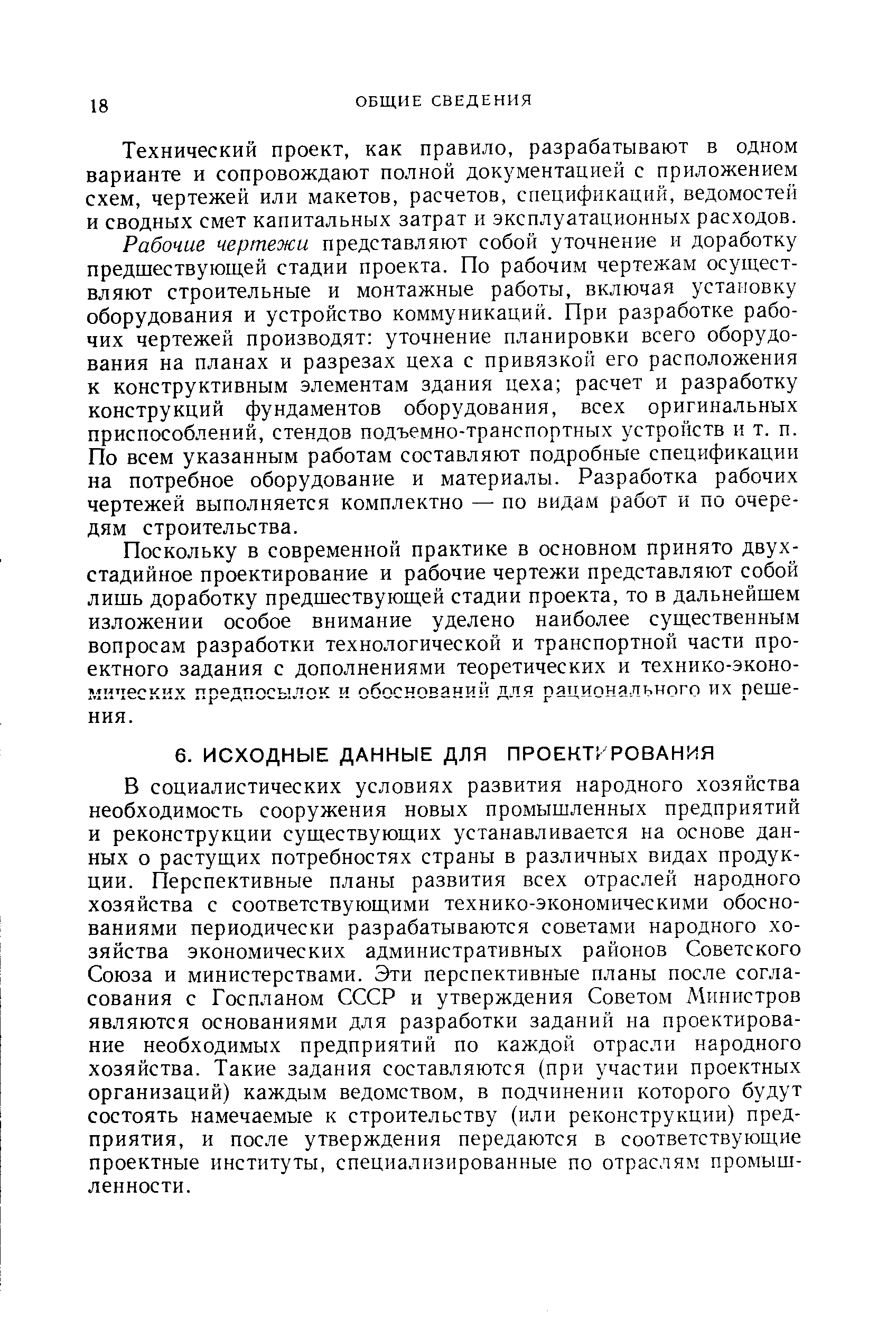 В социалистических условиях развития народного хозяйства необходимость сооружения новых промышленных предприятий и реконструкции существующих устанавливается на основе данных о растущих потребностях страны в различных видах продукции. Перспективные планы развития всех отраслей народного хозяйства с соответствующими технико-экономическими обоснованиями периодически разрабатываются советами народного хозяйства экономических административных районов Советского Союза и министерствами. Эти перспективные планы после согласования с Госпланом СССР и утверждения Советом Министров являются основаниями для разработки заданий на проектирование необходимых предприятий по каждой отрасли народного хозяйства. Такие задания составляются (при участии проектных организаций) каждым ведомством, в подчинении которого будут состоять намечаемые к строительству (или реконструкции) предприятия, и после утверждения передаются в соответствующие проектные институты, специализированные по отраслям промышленности.
