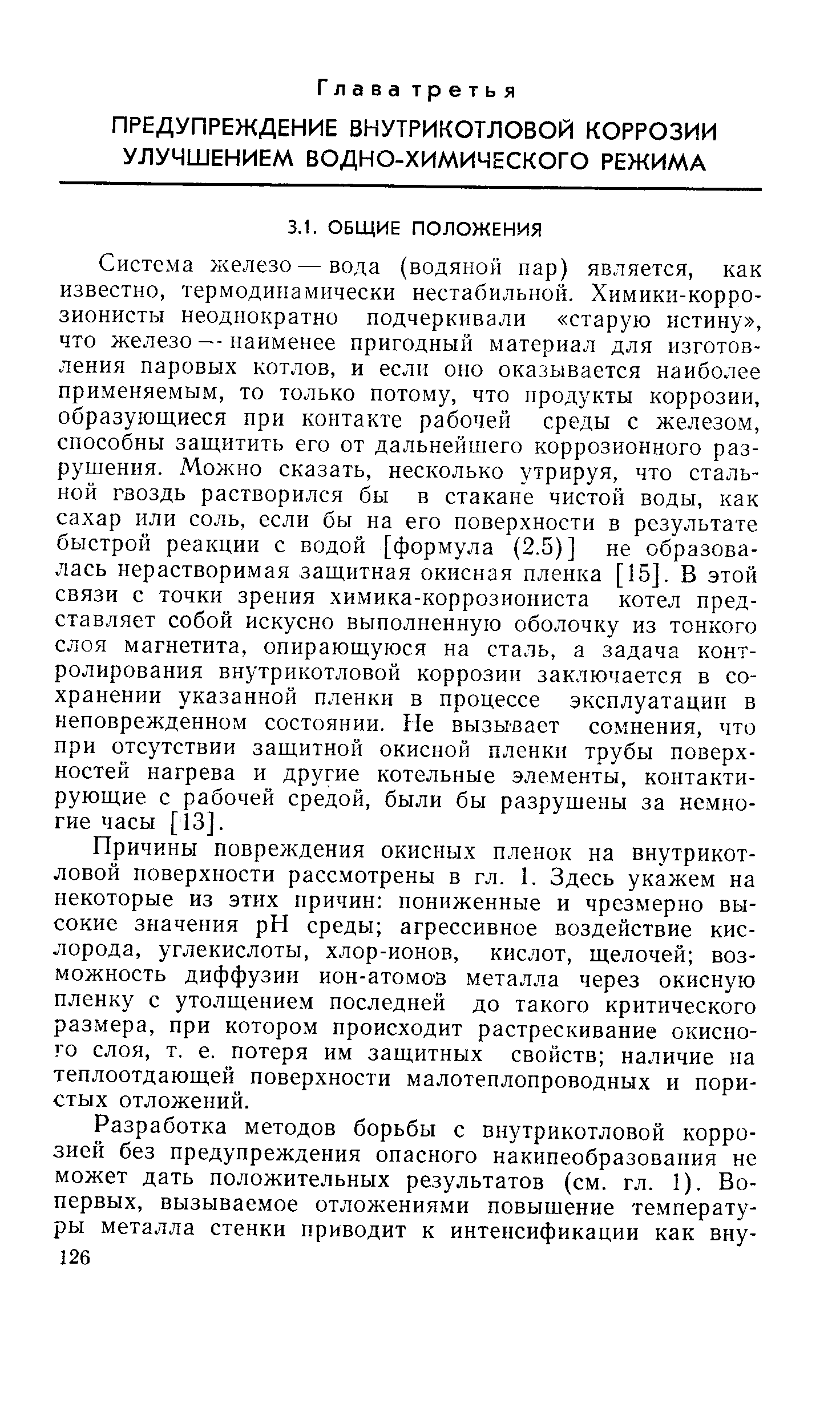 Система железо—вода (водяной пар) является, как известно, термодинамически нестабильной. Химики-корро-зионисты неоднократно подчеркивали старую истину , что железо — наименее пригодный материал для изготовления паровых котлов, и если оно оказывается наиболее применяемым, то только потому, что продукты коррозии, образующиеся при контакте рабочей среды с железом, способны защитить его от дальнейшего коррозионного разрушения. Можно сказать, несколько утрируя, что стальной гвоздь растворился бы в стакане чистой воды, как сахар или соль, если бы на его поверхности в результате быстрой реакции с водой [формула (2.5)] не образовалась нерастворимая защитная окисная пленка [15]. В этой связи с точки зрения химика-коррозиониста котел представляет собой искусно выполненную оболочку из тонкого слоя магнетита, опирающуюся на сталь, а задача контролирования внутрикотловой коррозии заключается в сохранении указанной пленки в процессе эксплуатации в неповрежденном состоянии. Не вызы вает сомнения, что при отсутствии защитной окисной пленки трубы поверхностей нагрева и другие котельные элементы, контактирующие с рабочей средой, были бы разрушены за немногие часы [13].
