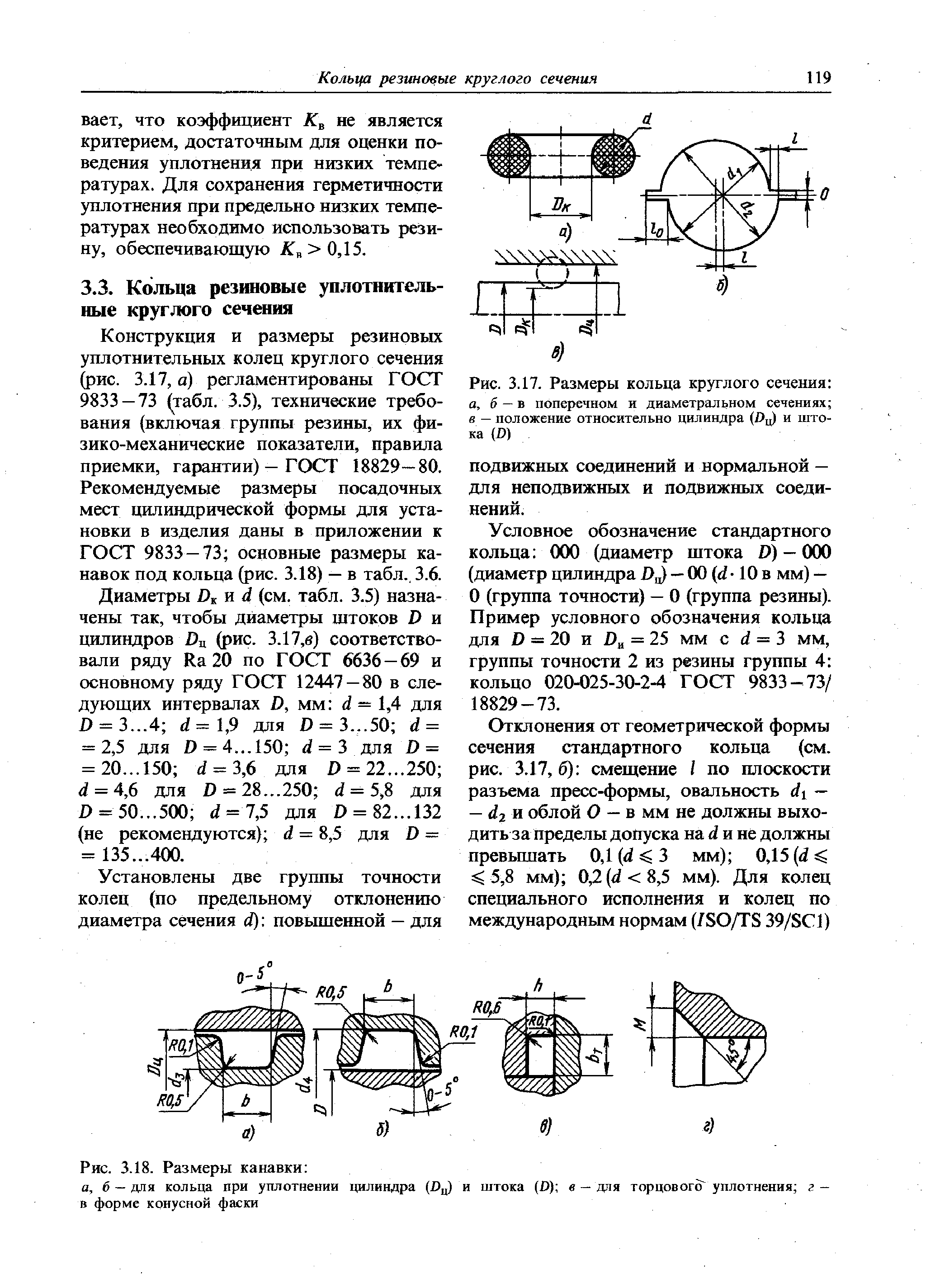 Конструкция и размеры резиновых уплотнительных колец круглого сечения (рис. 3.17, а) регламентированы ГОСТ 9833 — 73 (табл. 3.5), технические требования (включая группы резины, их физико-механические показатели, правила приемки, гарантии) — ГОСТ 18829—80. Рекомендуемые размеры посадочных мест цилиндрической формы для установки в изделия даны в приложении к ГОСТ 9833 — 73 основные размеры канавок под кольца (рис. 3.18) — в табл.. 3.6.
