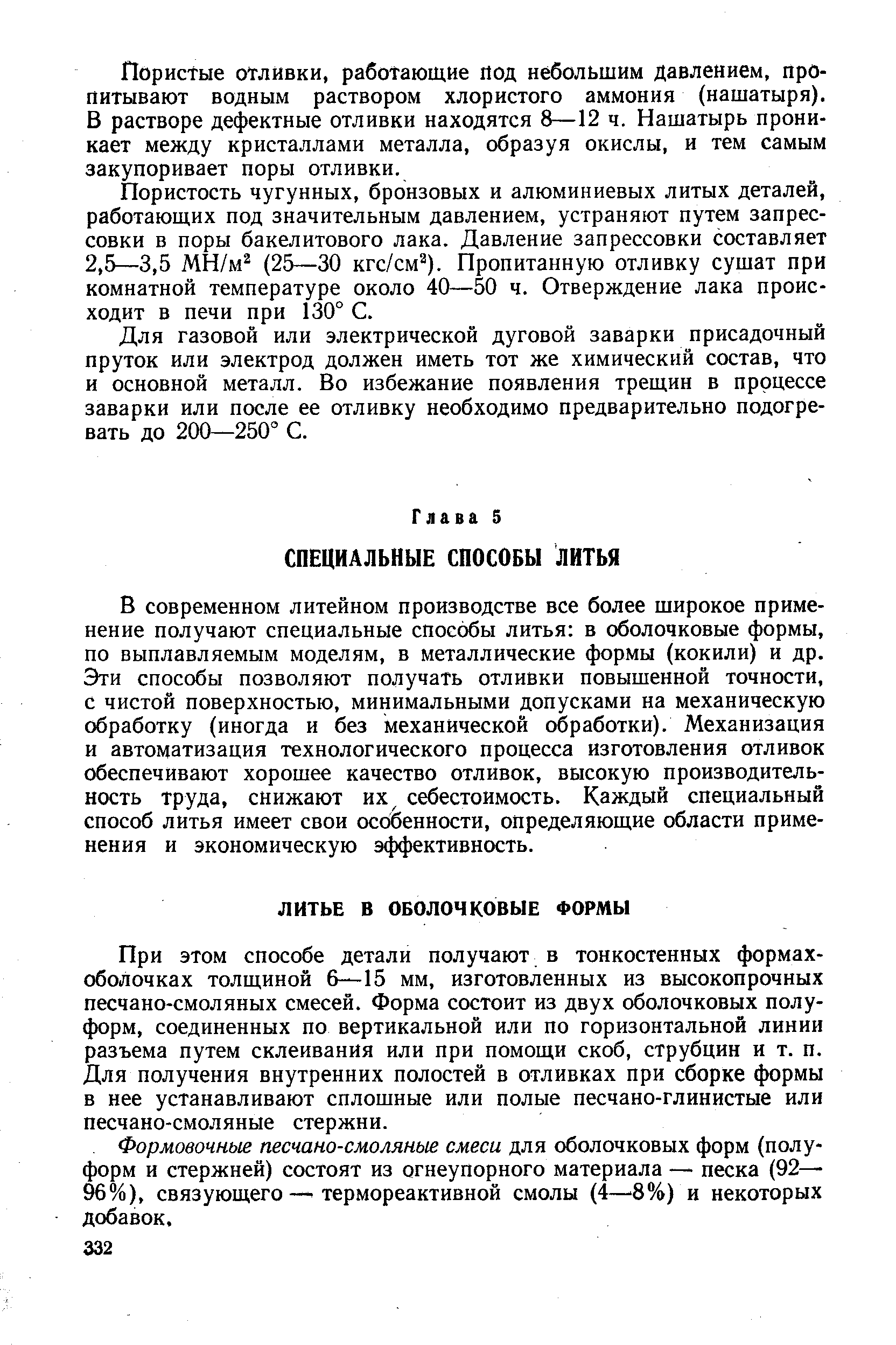 В современном литейном производстве все более широкое применение получают специальные способы литья в оболочковые формы, по выплавляемым моделям, в металлические формы (кокили) и др. Эти способы позволяют получать отливки повышенной точности, с чистой поверхностью, минимальными допусками на механическую обработку (иногда и без механической обработки). Механизация и автоматизация технологического процесса изготовления отливок обеспечивают хорошее качество отливок, высокую производительность труда, снижают их себестоимость. Каждый специальный способ литья имеет свои особенности, определяющие области применения и экономическую эффективность.
