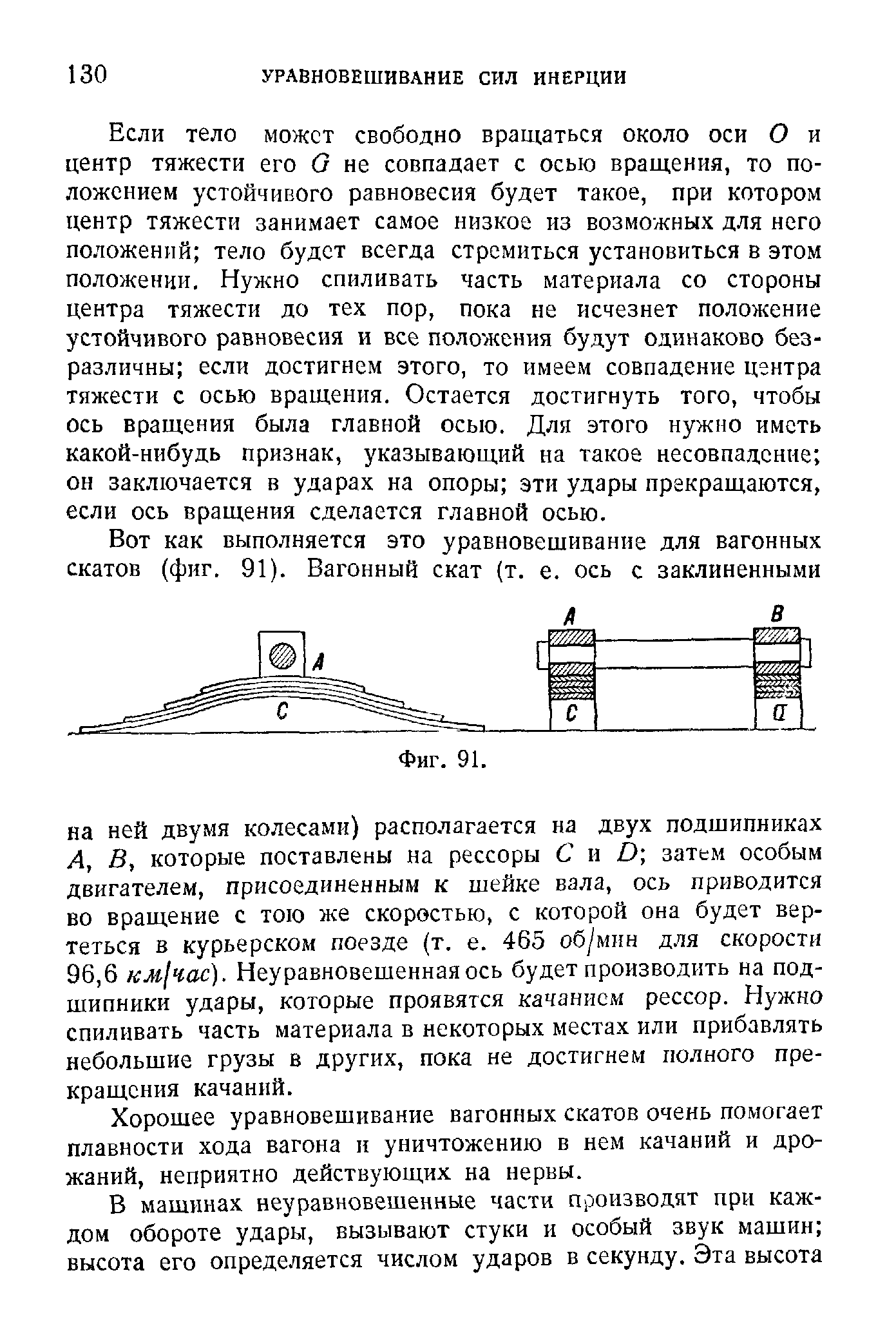 Если тело может свободно вращаться около оси О и центр тяжести его О не совпадает с осью вращения, то положением устойчивого равновесия будет такое, при котором центр тяжести занимает самое низкое из возможных для него положений тело будет всегда стремиться установиться в этом положении. Нужно спиливать часть материала со стороны центра тяжести до тех пор, пока не исчезнет положение устойчивого равновесия и все положения будут одинаково безразличны если достигнем этого, то имеем совпадение центра тяжести с осью вращения. Остается достигнуть того, чтобы ось вращения была главной осью. Для этого нужно иметь какой-нибудь признак, указывающий на такое несовпадение он заключается в ударах на опоры эти удары прекращаются, если ось вращения сделается главной осью.
