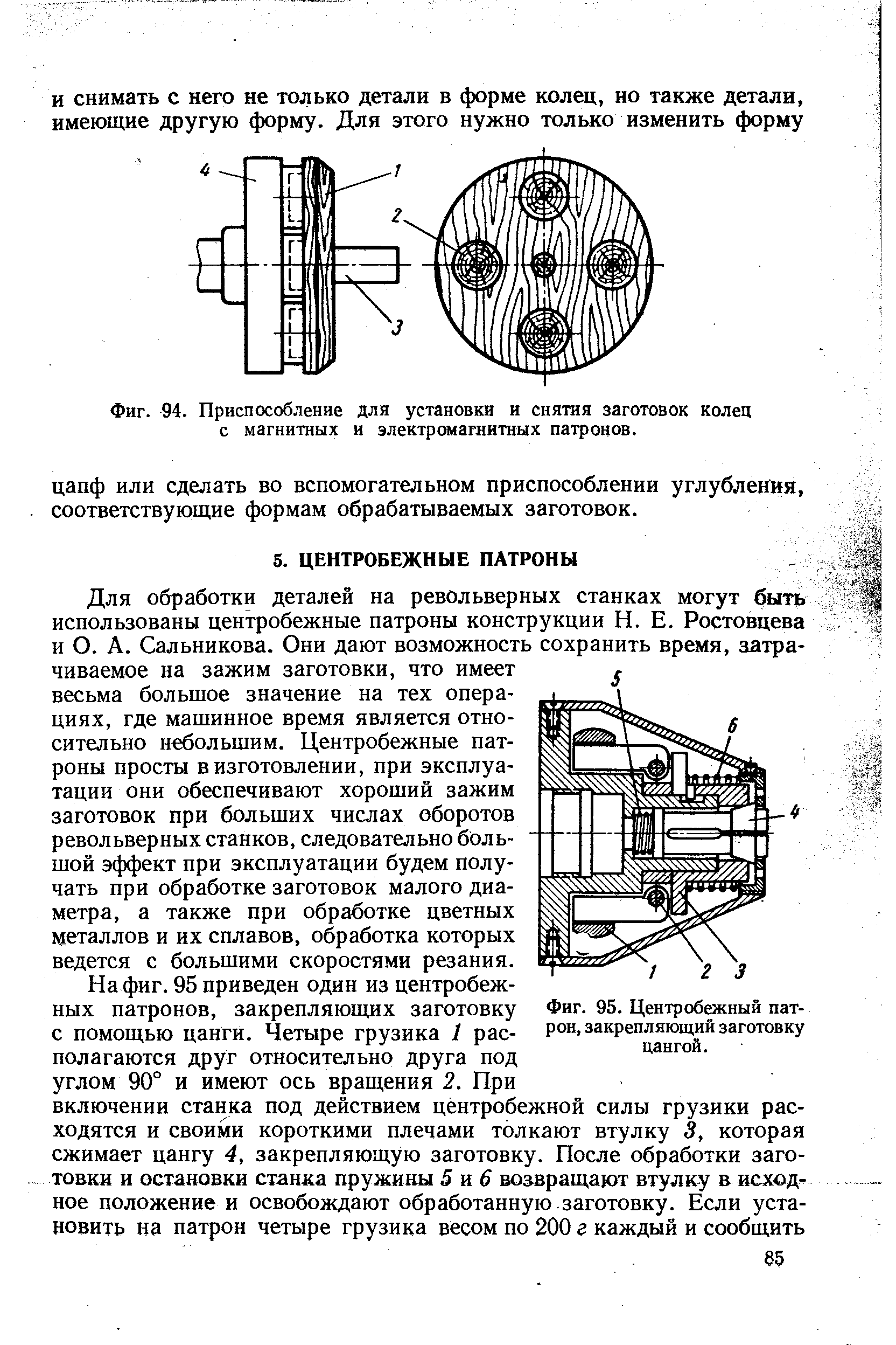 Для обработки деталей на револьверных станках могут быть использованы центробежные патроны конструкции Н. Е. Ростовцева и О. А. Сальникова. Они дают возможность сохранить время, затрачиваемое на зажим заготовки, что имеет весьма большое значение на тех операциях, где машинное время является относительно небольшим. Центробежные патроны просты в изготовлении, при эксплуатации они обеспечивают хороший зажим заготовок при больших числах оборотов револьверных станков, следовательно большой эффект при эксплуатации будем получать при обработке заготовок малого диаметра, а также при обработке цветных металлов и их сплавов, обработка которых ведется с большими скоростями резания.
