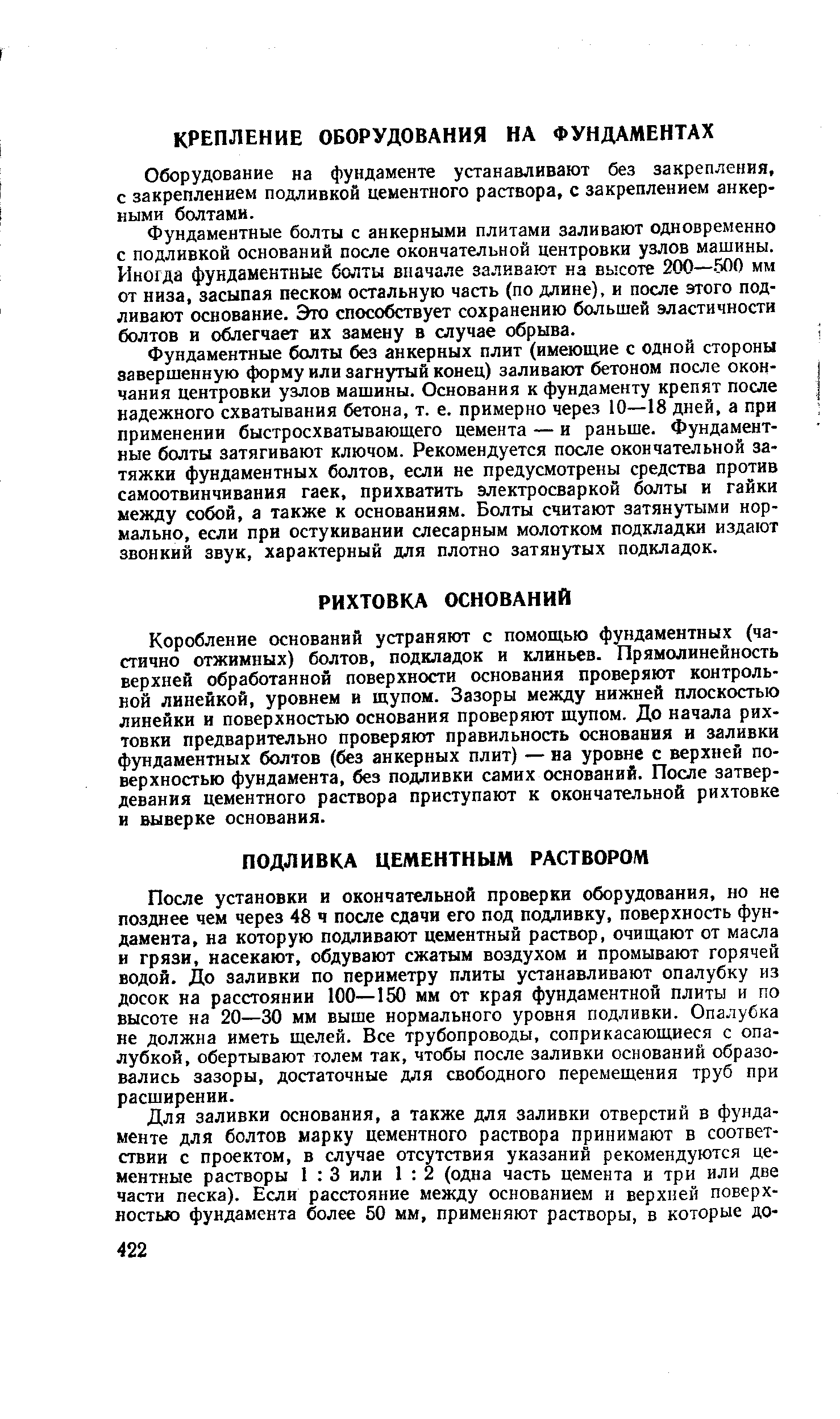 Коробление оснований устраняют с помощью фундаментных (частично отжимных) болтов, подкладок и клиньев. Прямолинейность верхней обработанной поверхности основания проверяют контрольной линейкой, уровнем и щупом. Зазоры между нижней плоскостью линейки и поверхностью основания проверяют щупом. До начала рихтовки предварительно проверяют правильность основания и заливки фундаментных болтов (без анкерных плит) — на уровне с верхней поверхностью фундамента, без подливки самих оснований. После затвердевания цементного раствора приступают к окончательной рихтовке и выверке основания.
