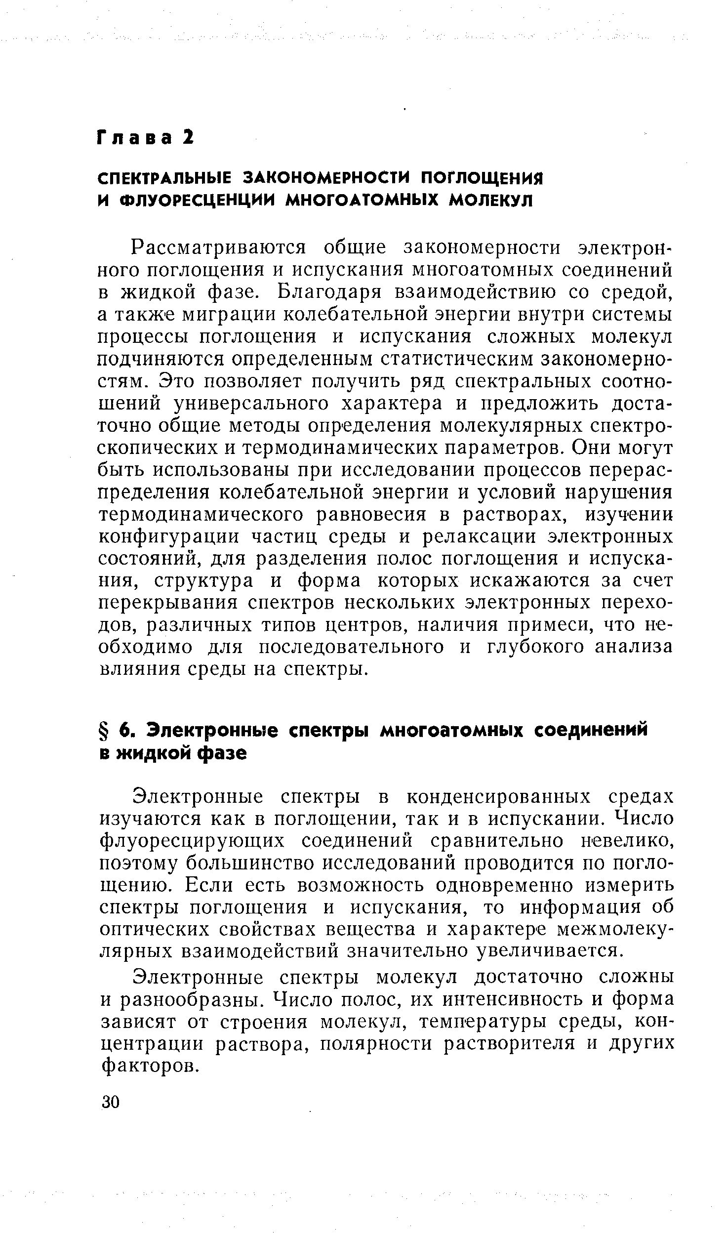 Рассматриваются общие закономерности электронного поглощения и испускания многоатомных соединений в жидкой фазе. Благодаря взаимодействию со средой, а также миграции колебательной энергии внутри системы процессы поглощения и испускания сложных молекул подчиняются определенным статистическим закономерностям. Это позволяет получить ряд, спектральных соотношений универсального характера и предложить достаточно общие методы определения молекулярных спектроскопических и термодинамических параметров. Они могут быть использованы при исследовании процессов перераспределения колебательной энергии и условий нарушения термодинамического равновесия в растворах, изучении конфигурации частиц среды и релаксации электронных состояний, для разделения полос поглощения и испускания, структура и форма которых искажаются за счет перекрывания спектров нескольких электронных переходов, различных типов центров, наличия примеси, что необходимо для последовательного и глубокого анализа влияния среды на спектры.
