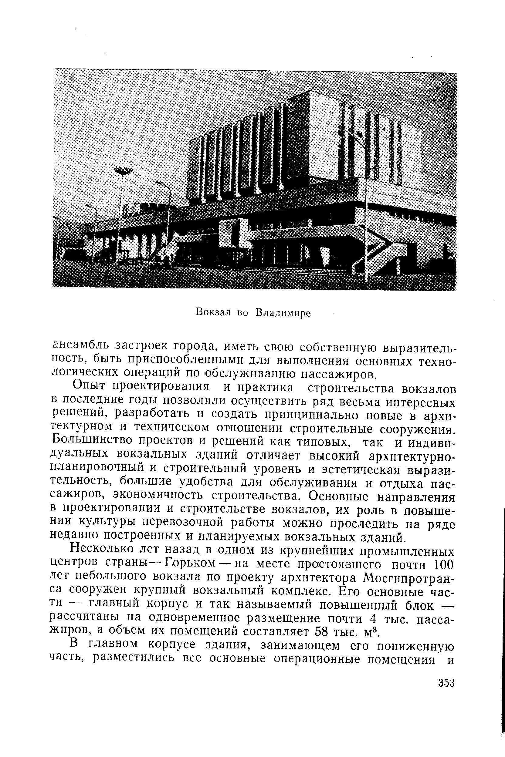 Опыт проектирования и практика строительства вокзалов Б последние годы позволили осуществить ряд весьма интересных решений, разработать и создать принципиально новые в архитектурном и техническом отношении строительные сооружения. Большинство проектов и решений как типовых, так и индивидуальных вокзальных зданий отличает высокий архитектурнопланировочный и строительный уровень и эстетическая выразительность, большие удобства для обслуживания и отдыха пассажиров, экономичность строительства. Основные направления в проектировании и строительстве вокзалов, их роль в повышении культуры перевозочной работы можно проследить на ряде недавно построенных и планируемых вокзальных зданий.
