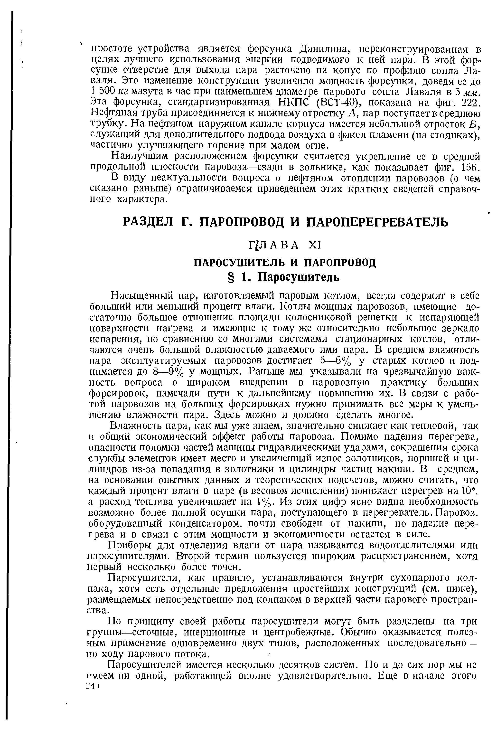 Насыщенный пар, изготовляемый паровым котлом, всегда содержит в себе больший или меньший процент влаги. Котлы мощных паровозов, имеющие достаточно большое отношение площади колосниковой решетки к испаряющей поверхности нагрева и имеющие к тому же относительно небольшое зеркало испарения, по сравнению со многими системами стационарных котлов, отличаются очень большой влажностью даваемого ими пара. В среднем влажность пара эксплуатируемых паровозов достигает 5—6% у старых котлов и поднимается до 8—9% у мощных. Раньше мы указывали на чрезвычайную важность вопроса о широком внедрении в паровозную практику больших форсировок, намечали пути к дальнейшему повышению их. В связи с работой паровозов на больших форсировках нужно принимать все меры к уменьшению влажности пара. Здесь можно и должно сделать многое.
