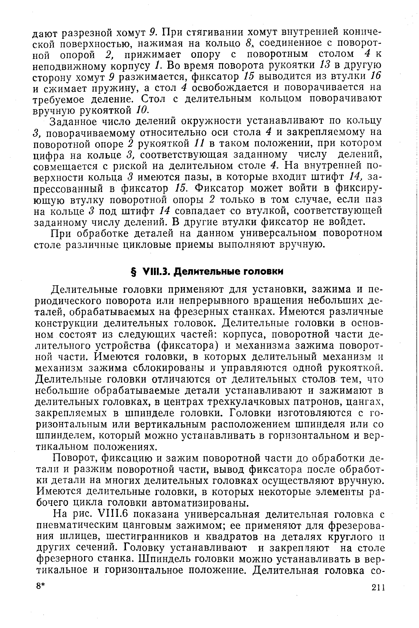 Делительные головки применяют для установки, зажима и периодического поворота или непрерывного вращения небольших деталей, обрабатываемых на фрезерных станках. Имеются различные конструкции делительных головок. Делительные головки в основном состоят из следующих частей корпуса, поворотной части делительного устройства (фиксатора) и механизма зажима поворотной части. Имеются головки, в которых делительный механизм и механизм зажима сблокированы и управляются одной рукояткой. Делительные головки отличаются от делительных столов тем, что небольшие обрабатываемые детали устанавливают и зажимают в делительных головках, в центрах трехкулачковых патронов, цангах, закрепляемых в шпинделе головки. Головки изготовляются с горизонтальным или вертикальным расположением шпинделя или со шпинделем, который можно устанавливать в горизонтальном и вертикальном положениях.
