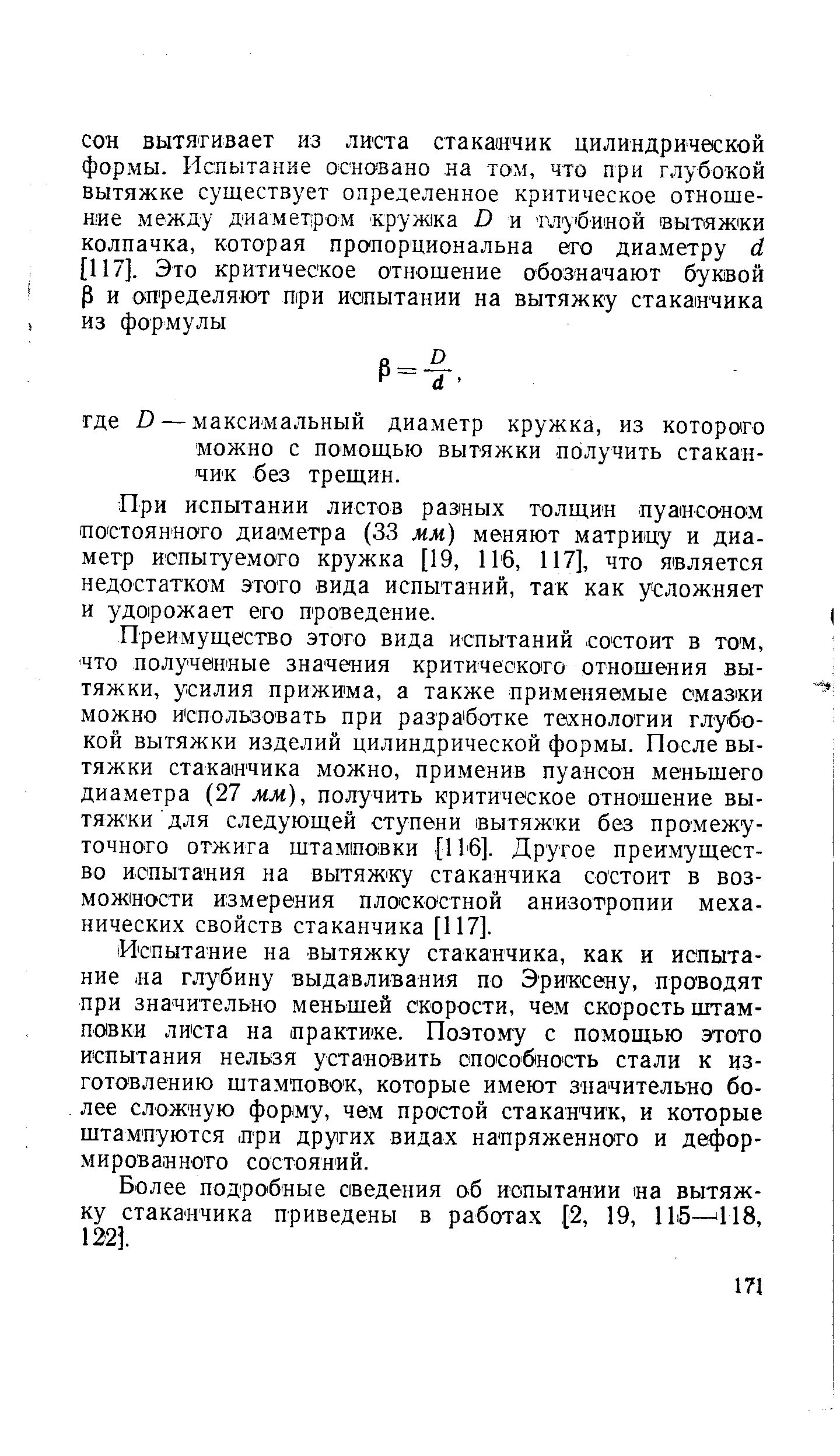 Преимущество этого вида испытаний состоит в том, что полученные значения критического отношения вытяжки, усилия прижима, а также применяемые смазки можно и спользовать при разработке технологии глубокой вытяжки изделий цилиндрической формы. После вытяжки стаканчика можно, применив пуансон меньшего диаметра (27 мм), получить критическое отношение вытяжки для следующей ступени вытяжки без промежуточного отжита штамиовки [116]. Другое преимущество испытания на вытяж ку стаканчика состоит в возможности измерения плоскостной анизотропии механических свойств стаканчика [117].
