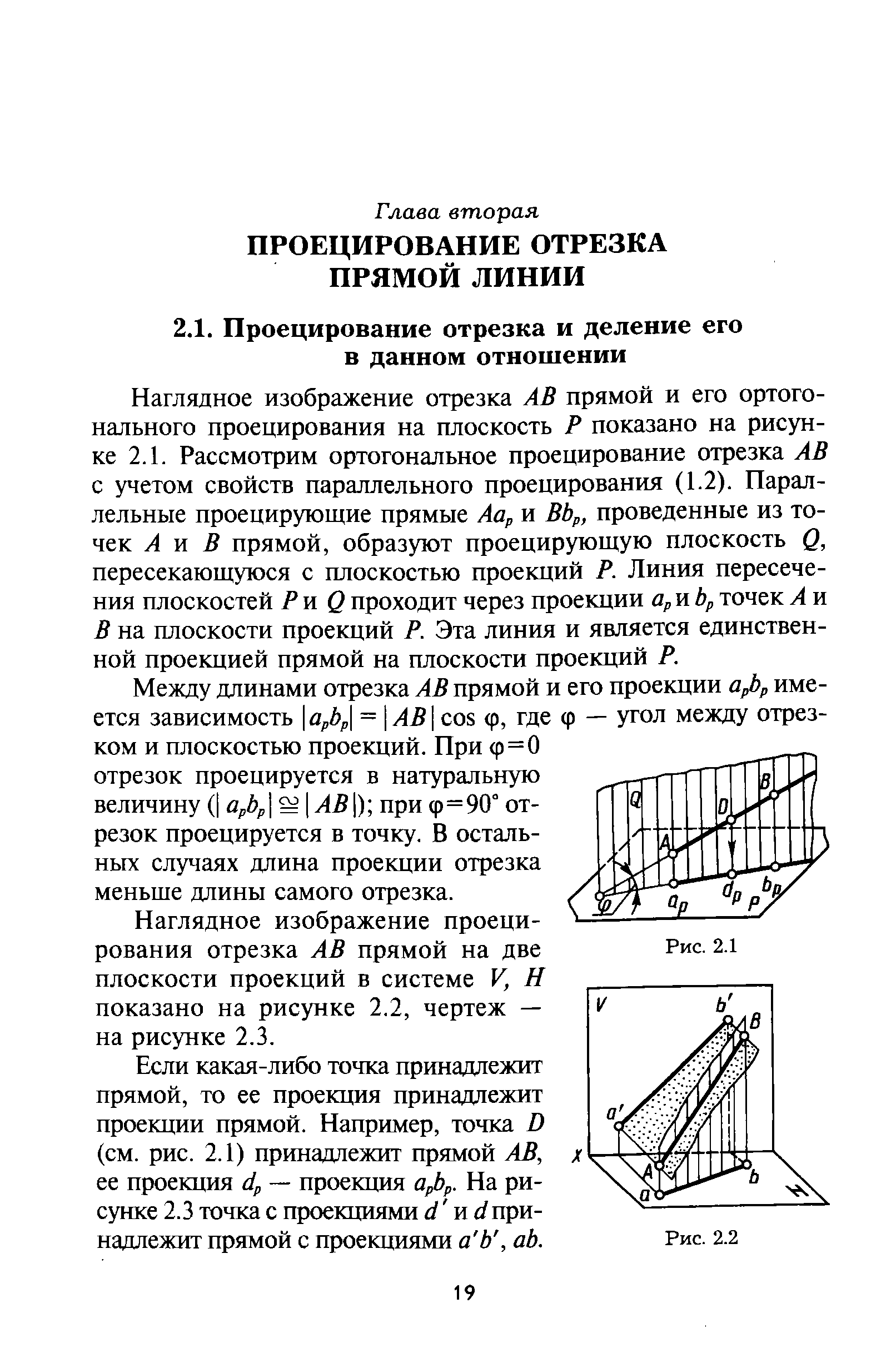 Наглядное изображение отрезка АВ прямой и его ортогонального проецирования на плоскость Р показано на рисунке 2.1. Рассмотрим ортогональное проецирование отрезка АВ с учетом свойств параллельного проецирования (1.2). Параллельные проецирующие прямые Аор и ВЬр, проведенные из точек А Vi В прямой, образуют проецирующую пдоскость Q, пересекающуюся с плоскостью проекций Р. Линия пересечения плоскостей Pvi Q проходит через проекции Ор и Ьр точек А и В на плоскости проекций Р. Эта линия и является единственной проекцией прямой на плоскости проекций Р.
