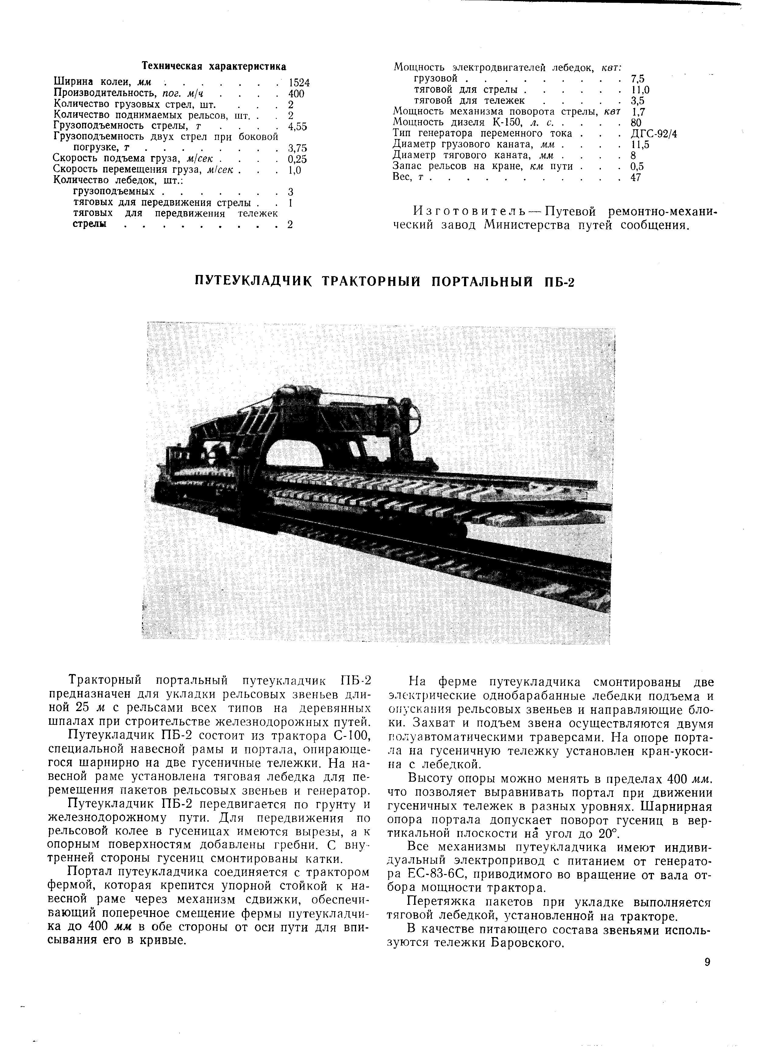 Тракторный портальный путеукладчик ПБ-2 предназначен для укладки рельсовых звеньев длиной 25 м с рельсами всех типов на деревянных шпалах при строительстве железнодорожных путей Путеукладчик ПБ-2 состоит из трактора С-100 специальной навесной рамы и портала, опирающе гося шарнирно на две гусеничные тележки. На на весной раме установлена тяговая лебедка для не ремешения пакетов рельсовых звеньев и генератор Путеукладчик ПБ-2 передвигается по грунту и железнодорожному пути. Для передвижения по рельсовой колее в гусеницах имеются вырезы, а к опорным поверхностям добавлены гребни. С внутренней стороны гусениц смонтированы катки.
