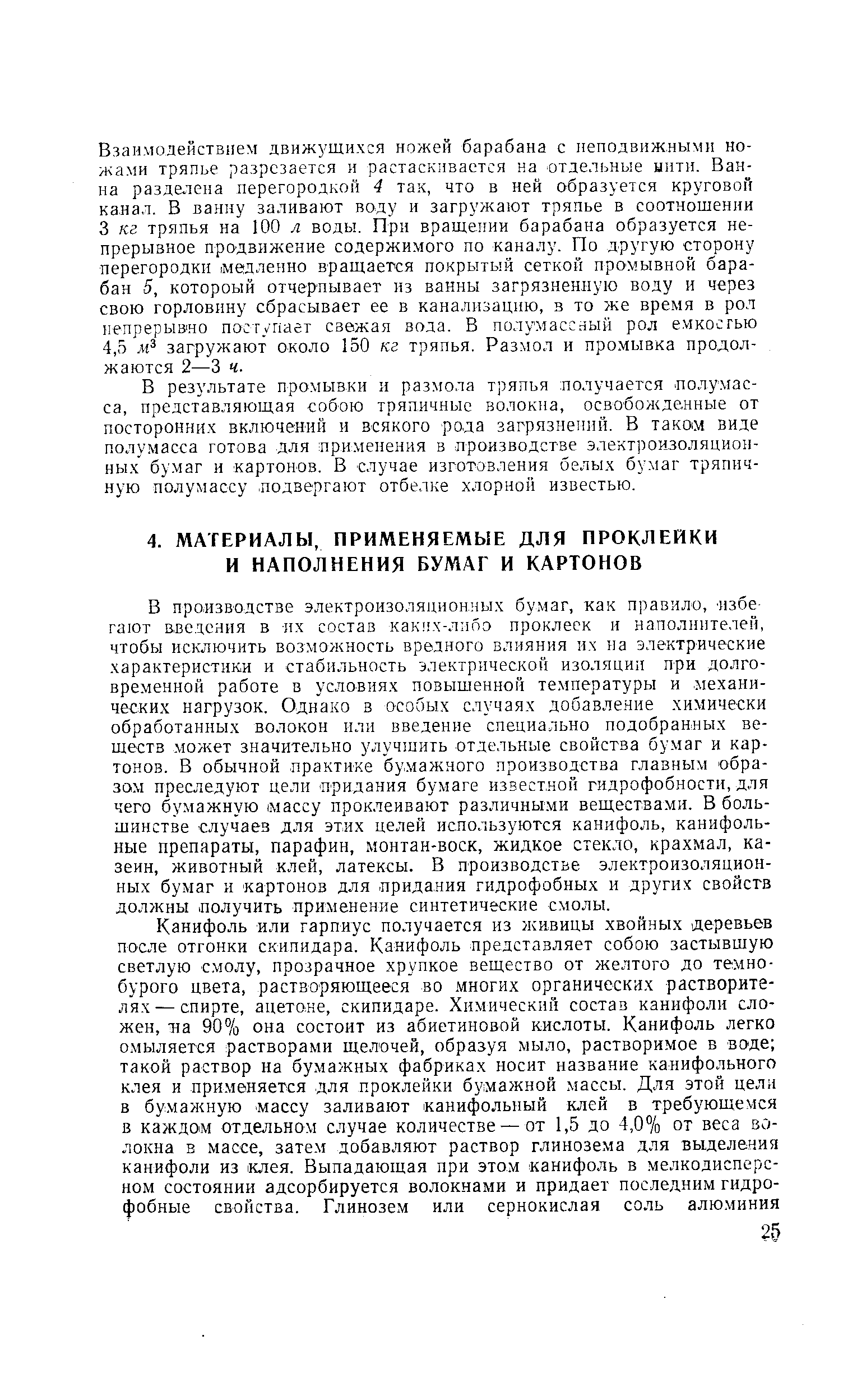 В пролзводстве электроизоляционных бумаг, как правило, Избегают введения в их состав каких-либо проклеек и наполнителей, чтобы исключить возможность вредного влияния ил- па электрические характеристики и стабильность электрической изоляции при долговременной работе в условиях повышенной температуры и механических нагрузок. Однако а особых случаях добавление химически обработанных волокон или введение специально подобранных веществ может значительно улучшить отдельные свойства бумаг и картонов. В обычной практике бумажного производства главным образом преследуют цели -придания бумаге известной гидрофобности, для чего бумажную массу проклеивают различны.ми веществами. В большинстве -случаев для этих целей используются канифоль, канифольные препараты, парафин, монтан-воск, жидкое стекло, крахмал, казеин, животный клей, латексы. В производстве электроизоляционных бумаг и -картонов для придания гидрофобных и других свойств должны получить применение синтетические смолы.
