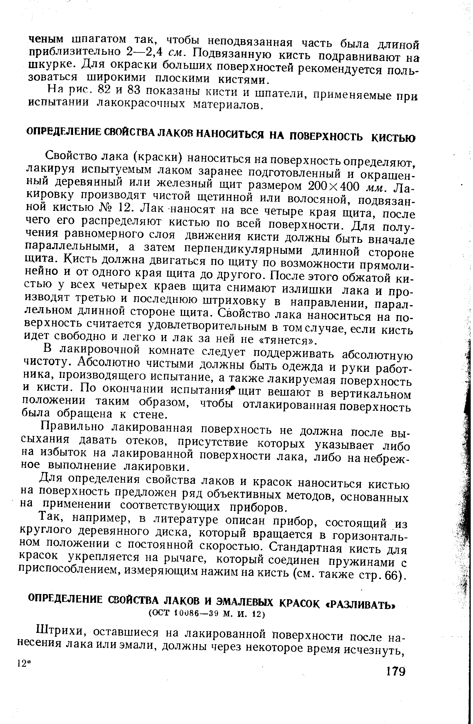 Свойство лака (краски) наноситься на поверхность определяют, лакируя испытуемым лаком заранее подготовленный и окрашенный деревянный или железный щит размером 200x400 мм. Лакировку производят чистой щетинной или волосяной, подвязанной кистью 12. Лак наносят на все четыре края щита, после чего его распределяют кистью по всей поверхности. Для получения равномерного слоя движения кисти должны быть вначале параллельными, а затем перпендикулярными длинной стороне щита. Кисть должна двигаться по щиту по возможности прямолинейно и от одного края щита до другого. После этого обжатой кистью у всех четырех краев щита снимают излишки лака и производят третью и последнюю штриховку в направлении, параллельном длинной стороне щита. Свойство лака наноситься на поверхность считается удовлетворительным в том случае, если кисть идет свободно и легко и лак за ней не тянется .
