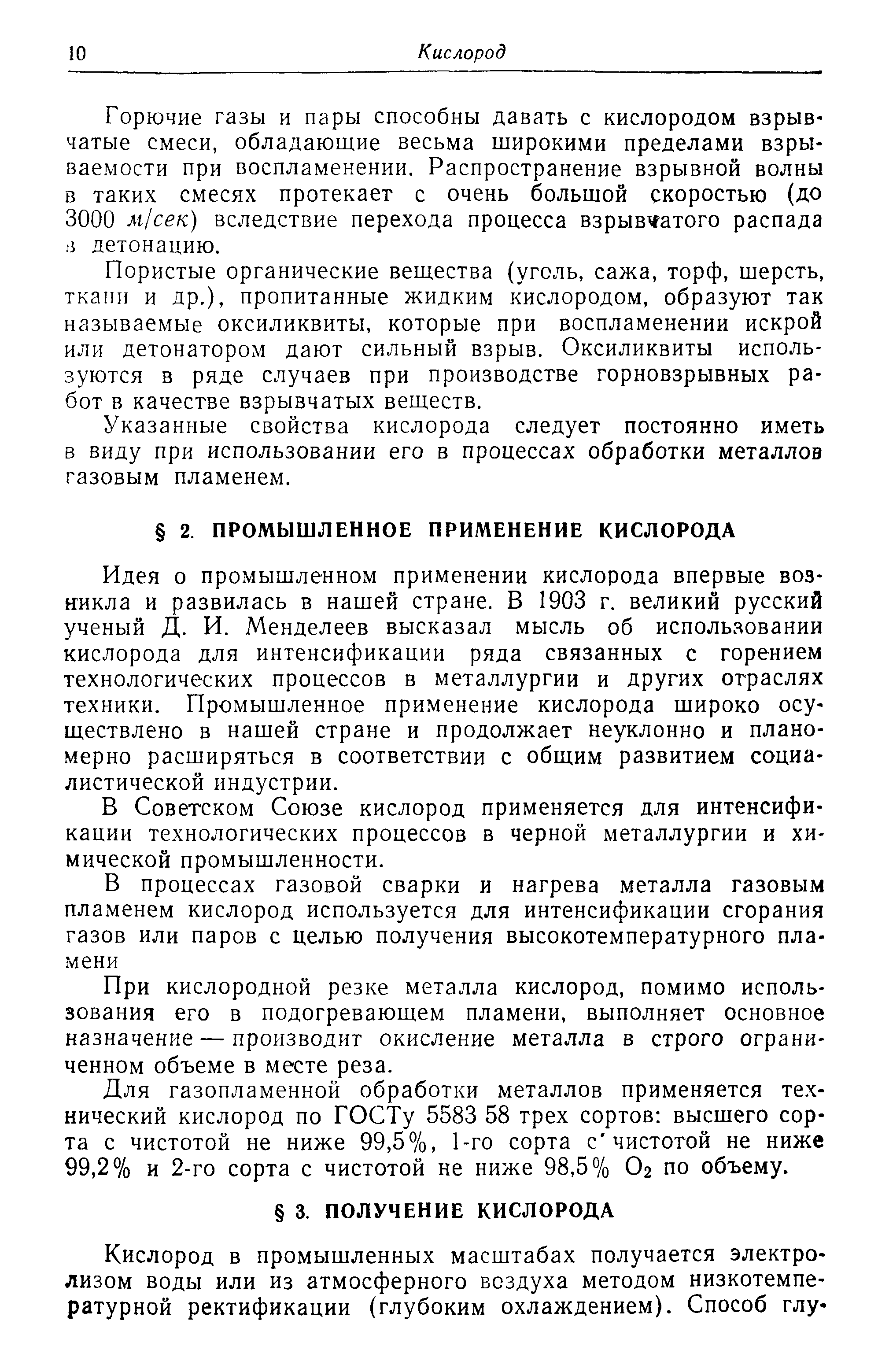 Идея о промышленном применении кислорода впервые возникла и развилась в нашей стране. В 1903 г. великий русский ученый Д. И. Менделеев высказал мысль об использовании кислорода для интенсификации ряда связанных с горением технологических процессов в металлургии и других отраслях техники. Промышленное применение кислорода широко осуществлено в нашей стране и продолжает неуклонно и планомерно расширяться в соответствии с общим развитием социалистической индустрии.
