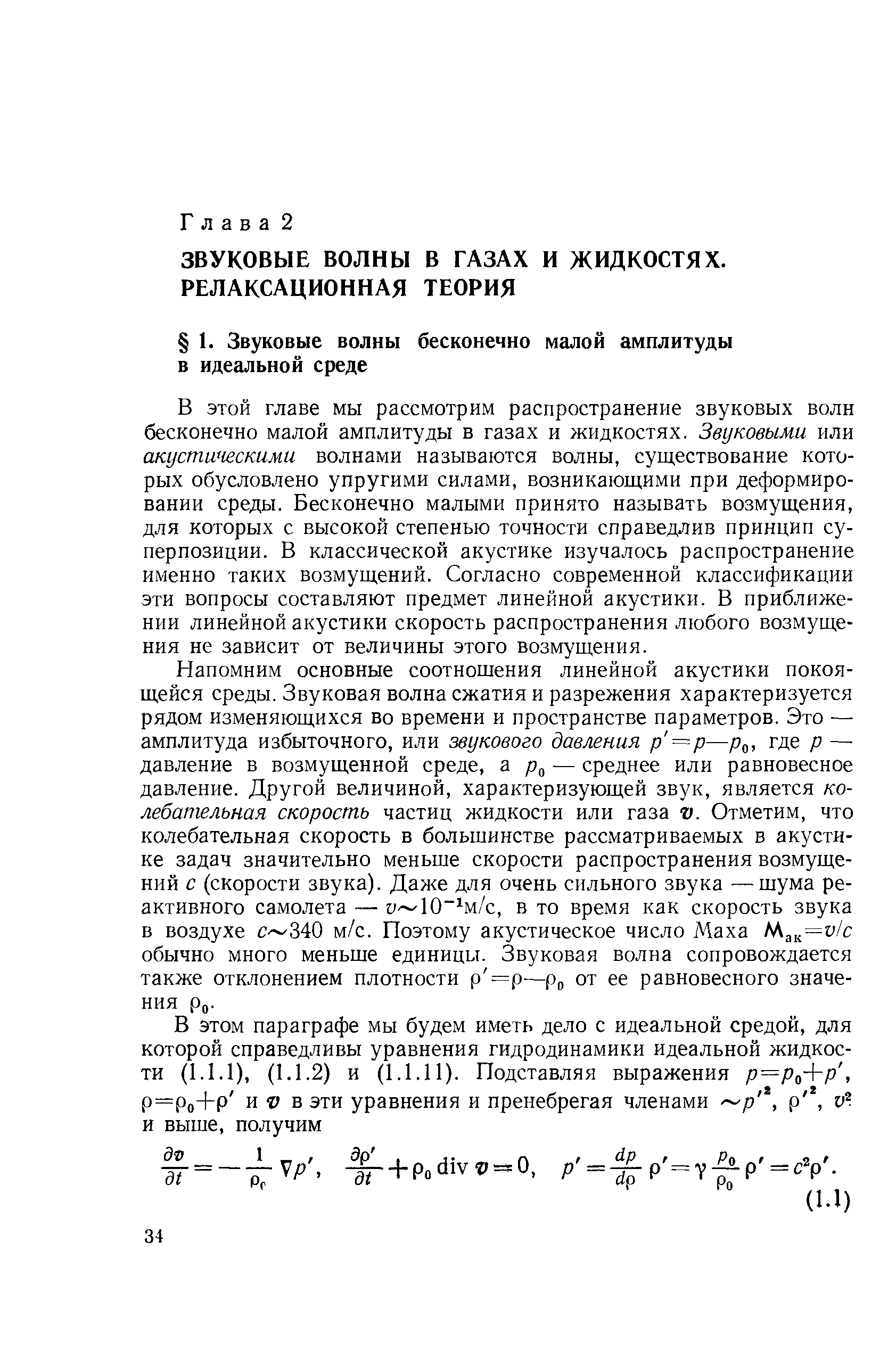 В этой главе мы рассмотрим распространение звуковых волн бесконечно малой амплитуды в газах и жидкостях. Звуковыми или акустическими волнами называются волны, существование которых обусловлено упругими силами, возникающими при деформировании среды. Бесконечно малыми принято называть возмущения, для которых с высокой степенью точности справедлив принцип суперпозиции. В классической акустике изучалось распространение именно таких возмущений. Согласно современной классификации эти вопросы составляют предмет линейной акустики. В приближении линейной акустики скорость распространения любого возмущения не зависит от величины этого возмущения.
